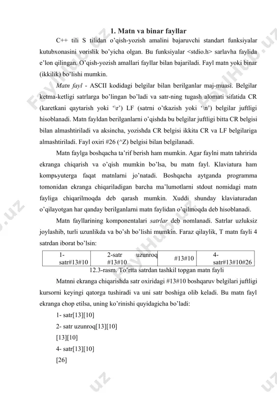 natadi. boshqacha aytganda programma tomonidan ekranga chiqariladigan barcha ma’lumotlarni stdout nomidagi matn fayliga chiqarilmoqda deb qarash mumkin. xuddi shunday klaviaturadan o’qilayotgan har qanday berilganlarni matn faylidan o’qilmoqda deb hisoblanadi. matn fayllarining komponentalari satrlar deb nomlanadi. satrlar uzluksiz joylashib, turli uzunlikda va bo’sh bo’lishi mumkin. faraz qilaylik, t matn fayli 4 satrdan iborat bo’lsin: 1-satr#13#10 2-satr uzunroq #13#10 #13#10 4-satr#13#10#26 12.3-rasm. to’rtta satrdan tashkil topgan matn fayli matnni ekranga chiqarishda satr oxiridagi #13#10 boshqaruv belgilari juftligi kursorni keyingi qatorga tushiradi va uni satr boshiga olib keladi. bu matn fayl ekranga chop etilsa, uning ko’rinishi quyidagicha bo’ladi: 1- satr[13][10] 2- satr uzunroq[13][10] [13][10] 4- satr[13][10] [26] matndagi [n] - n- kodli boshqaruv belgisini bildiradi. odatda matn tahrirlari bu belgilarni ko’rsatmaydi. binarfayllar - bu oddiygina baytlar ketma-ketligi. odatda binar fayllardan berilganlarni foydalanuvchi tomonidan bevosita «ko’rish» zarur bo’lmagan hollarda ishlatiladi. binar fayllardan o’qish-yozishda baytlar ustida hech qanday konvertatsiya amallari baja-rilmaydi. 2. o’qish-yozish oqimlari. standart …
