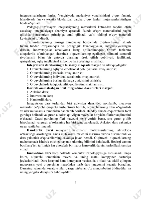 b, integrativ bilimlarni chuqurlashtirish va kengaytirish asosida ko‘rgazmali mahoratni vujudga keltirish sirlarini o‘rganadi. integrasiyalashtirilgan darslar bolalar dunyoqarashida bir butunlikni, voqealar uzviyligini tushunishini tabiatan anglab yetishga o‘rgatadi. integratsion darslarda mavzularni va mashg‘ulotlarni hamkorlikda, mutaxasis ishtirokida va o‘quvchilar faolligida o‘tiladi. boshlang‘ich sinf o‘quvchilarning aqliy faoliyatini har tomonlama rivojlantirishda integratsiyalashgan darslarning o‘rni beqiyos. rivojlangan davlatlatning 70 foizi ta’lim tizimida integrativ xarakterdagi o‘quv dasturlari va darsliklaridan foydalanmoqdalar. jumladan, buyuk britaniya ta’lim tizimida asosan integrativ fanlar joriy qilingan bo‘lsa, koreya va shveysariyada integratsiyalashgan fanlar, vengiriyada madaniyat yonalishidagi o‘quv fanlari, irlandiyada fan va texnika bloklaridan barcha o‘quv fanlari mujassamlashtirilgan holda o‘qitiladi. pedagog u.musayev integratsiyaning mavzularni ketma-ket taqdim etish asosidagi integratsiyaga ahamiyat qaratadi. bunda o‘quv materiallarini bayon qilishda konsentrizm prinsipiga amal qilinadi, ya’ni oldingi o‘quv materiali keyingisini to‘ldiradi. ta’lim-tarbiyaning hozirgi zamonaviy bosqichida o‘qituvchining ishlash tizimi tubdan o‘zgarmoqda va pedagogik texnologiyalar, integratsiyalashgan darslar, innovatsiyalar amaliyotda keng qo‘llanilmoqda. o‘quv fanlararo aloqadorlik ta’minlangan sharoitda o‘quvchilarning egallagan bilimlari samarali rivojlanishi bilan …