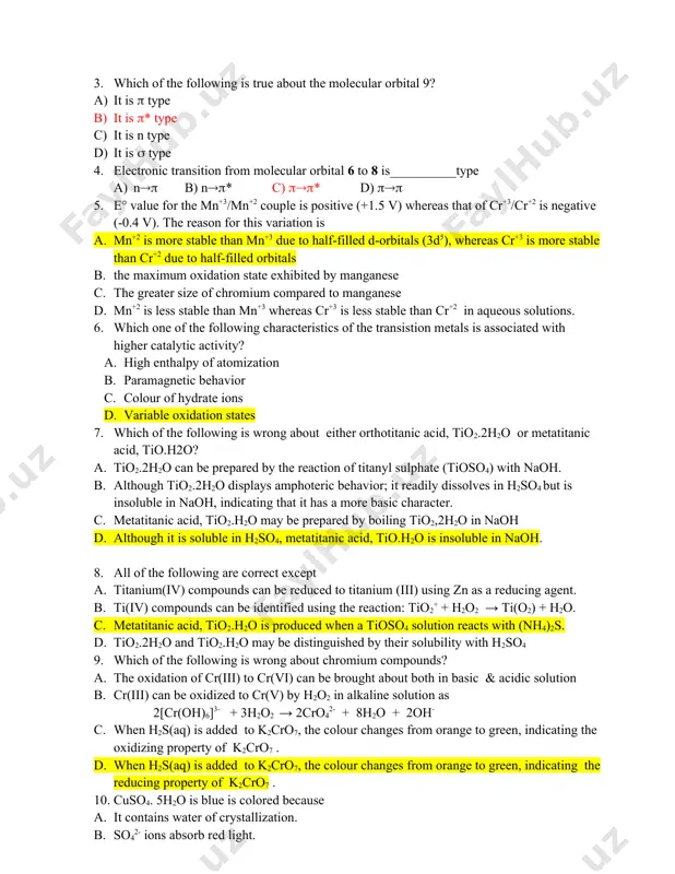 e transistion metals is associated with higher catalytic activity? a. high enthalpy of atomization b. paramagnetic behavior c. colour of hydrate ions d. variable oxidation states 7. which of the following is wrong about either orthotitanic acid, tio2.2h2o or metatitanic acid, tio.h2o? a. tio2.2h2o can be prepared by the reaction of titanyl sulphate (tioso4) with naoh. b. although tio2.2h2o displays amphoteric behavior; it readily dissolves in h2so4 but is insoluble in naoh, indicating that it has a more basic character. c. metatitanic acid, tio2.h2o may be prepared by boiling tio2,2h2o in naoh d. although it is soluble in h2so4, metatitanic acid, tio.h2o is insoluble in naoh. 8. all of the following are correct except a. titanium(iv) compounds can be reduced to titanium (iii) using zn as a reducing agent. b. ti(iv) compounds can be identified using the reaction: tio2+ + h2o2 → ti(o2) + h2o. c. metatitanic acid, tio2.h2o is …