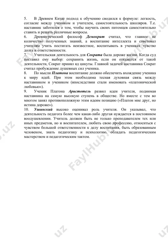 , честным и сердечным человеком; умеющим выявлять задатки и склонности каждого ученика, чтоб помочь ему выбрать будущую профессию. 4. туси писал, что дальнейшее развитие учительское искусство получает по мере овладения учителем основами наук и приобретением им жизненного опыта. 5. в древнем китае подход к обучению сводился к формуле: легкость, согласие между учеником и учителем, самостоятельность школяров. т.е. наставник заботился о том, чтобы научить своих питомцев самостоятельно ставить и решать различные вопросы. 6. древнегреческий философ демокрит считал, что главное не количество полученных знаний, а воспитание интеллекта и советовал учителям учить постигать неизвестное, воспитывать в учениках чувство долга и ответственности. 7. учительская деятельность для сократа была дороже жизни. когда суд поставил ему выбор: сохранить жизнь, если он откажется от такой деятельности, сократ принял яд цикуты. главной задачей наставника сократ считал пробуждение душевных сил ученика. 8. по мысли платона воспитание должно обеспечить вхождение ученика к миру идей. при этом необходима тесная духовная связь …