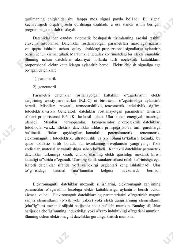 aziyatga suradi. bu yerda ish organlarining xarakati qadamli dvigatellar bilan aniq dozalangan. bu sistema oddiy va arzon bo`ladi, lekin uning puxtaligi va aniqligi teskari aloqali boshqarish sistemalarinikidan past. berk sistemalarda detalga ishlov berish jarayonida ishlov beriladigan zagatovkaning xaqiqiy o`lchami yoki stanok uzelining xaqiqiy xarakati berilgan programma bilan uzluksiz taqqoslab turiladi. berilgan programmani xisoblashda xisoblovchi qurilma va deshefratorning chiqishida buyruq signallari vujudga kelib, taqqoslovchi qurilmaga boradi. datchik stanok uzelining xaqiqiy xarakati kattaligini yoki zagatovka o`lchamini o`lchaydi va natijada teskari aloqa signaliga aylantirib, taqqoslovchi qurilmaga yo`naltiriladi. taqqoslovchi qurimada teskari aloqa datchigidan kelayotgan signallar xisoblovchi qurilma va deshefratordan kelayotgan signallar bilan taqqoslanadi. agar xarakatlarning berilgan kattaligi bilan xaqiqiy kattaligi orasida farq bo`lsa, taqqoslovchi qurilmaning chiqishida shu farqqa mos signal paydo bo`1adi. bu signal kuchaytirgich orqali ijrochi qurilmaga uzatiladi, u esa stanok ishini berilgan programmaga moslab rostlaydi. dаtchiklаr hаr qаndаy аvtоmаtik bоshqаrish tizimlаrning аsоsini tаshkil etuvchisi hisоblаnаdi. dаtchiklаr rоstlаnаyotgаn pаrаmеtrlаri mаsоfаgа uzаtish vа qаytа …