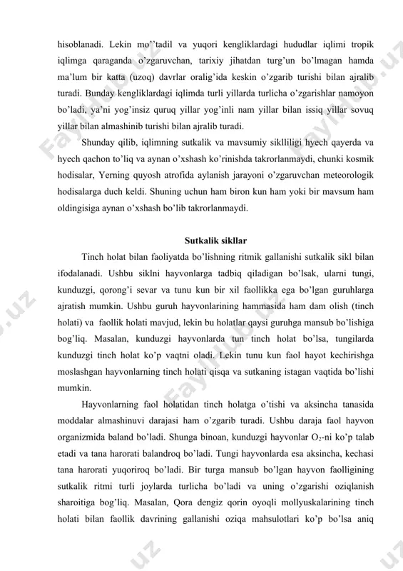 va sutkaning istagan vaqtida bo’lishi mumkin. hayvonlarning faol holatidan tinch holatga o’tishi va aksincha tanasida moddalar almashinuvi darajasi ham o’zgarib turadi. ushbu daraja faol hayvon organizmida baland bo’ladi. shunga binoan, kunduzgi hayvonlar o2-ni ko’p talab etadi va tana harorati balandroq bo’ladi. tungi hayvonlarda esa aksincha, kechasi tana harorati yuqoriroq bo’ladi. bir turga mansub bo’lgan hayvon faolligining sutkalik ritmi turli joylarda turlicha bo’ladi va uning o’zgarishi oziqlanish sharoitiga bog’liq. masalan, qora dengiz qorin oyoqli mollyuskalarining tinch holati bilan faollik davrining gallanishi oziqa mahsulotlari ko’p bo’lsa aniq namoyon bo’ladi. ushbu gallanishda hayvon och qolgan bo’lsa chegara sezilmaydi, ya’ni kechayu kunduz juda faol bo’lishadi. kaloriyasi past (kam) oziqa bilan oziqlanuvchi va mayda issiqqonli hayvonlar (tez harakat va ko’p issiqlik ajratuvchi) ko’p miqdordagi oziqaga talabchan va tez-tez oziqlanuvchilar tunu-kun faol hayot kechiradigan bo’ladi. yashash muhitining o’zgaruvchan harorat rejimida ham sutkalik faollik har xil bo’ladi. masalan, cho’lda yashovchi katta qumsichqonlar qishda o’z inlaridan yer betiga …