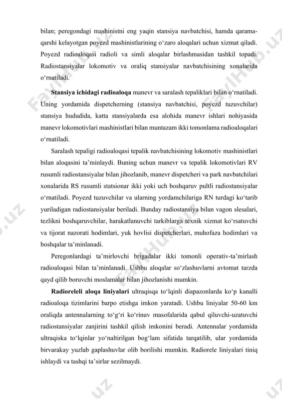 manevr lokomotivlari mashinistlari bilan muntazam ikki tomonlama radioaloqalari o‘rnatiladi. saralash tepaligi radioaloqasi tepalik navbatchisining lokomotiv mashinistlari bilan aloqasini ta’minlaydi. buning uchun manevr va tepalik lokomotivlari rv rusumli radiostansiyalar bilan jihozlanib, manevr dispetcheri va park navbatchilari xonalarida rs rusumli statsionar ikki yoki uch boshqaruv pultli radiostansiyalar o‘rnatiladi. poyezd tuzuvchilar va ularning yordamchilariga rn turdagi ko‘tarib yuriladigan radiostansiyalar beriladi. bunday radiostansiya bilan vagon slesalari, tezlikni boshqaruvchilar, harakatlanuvchi tarkiblarga texnik xizmat ko‘rsatuvchi va tijorat nazorati hodimlari, yuk hovlisi dispetcherlari, muhofaza hodimlari va boshqalar ta’minlanadi. peregonlardagi ta’mirlovchi brigadalar ikki tomonli operativ-ta’mirlash radioaloqasi bilan ta’minlanadi. ushbu aloqalar so‘zlashuvlarni avtomat tarzda qayd qilib boruvchi moslamalar bilan jihozlanishi mumkin. radioreleli aloqa liniyalari ultraqisqa to‘lqinli diapazonlarda ko‘p kanalli radioaloqa tizimlarini barpo etishga imkon yaratadi. ushbu liniyalar 50-60 km oraliqda antennalarning to‘g‘ri ko‘rinuv masofalarida qabul qiluvchi-uzatuvchi radiostansiyalar zanjirini tashkil qilish imkonini beradi. antennalar yordamida ultraqiska to‘lqinlar yo‘naltirilgan bog‘lam sifatida tarqatilib, ular yordamida birvarakay yuzlab gaplashuvlar olib borilishi mumkin. radiorele …