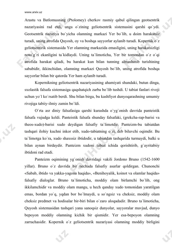 biiy-ilmiy zamin bo`ldi. o`rta asr diniy falsafasiga qarshi kurashda o`yg`onish davrida panteistik falsafa vujudga keldi. panteistik falsafa shunday falsafaki, (grekcha-rap-barisi va theos-xudo)-barisi xudo deydigan falsafiy ta`limotdir. panteizm-bu tabiatdan tashqari ilohiy kuchni inkor etib, xudo-tabiatning o`zi, deb biluvchi oqimdir. bu ta`limotga ko`ra, xudo shaxssiz ibtidodir, u tabiatdan tashqarida turmaydi, balki u bilan aynan birdaydir. panteizm xudoni tabiat ichida qorishtirib, g`ayritabiiy ibtidoni rad etadi. panteizm oqimining yg`onish davridagi vakili jordono bruno (1542-1600 yillar). bruno o`z davrida bir nechada falsafiy asarlar qoldirgan. chunonchi «sabab, ibtido va yakka-yagona haqida», «benihoyalik, koinot va olamlar haqida» falsafiy dialoglar. bruno ta`limoticha, moddiy olam birlamchi bo`lib, ong ikkilamchidir va moddiy olam mangu, u hech qanday xudo tomonidan yaratilgan emas, bordan yo`q, yqdan bor bo`lmaydi, u so`ngsiz va cheksiz, moddiy olam cheksiz predmet va hodisalar bir-biri bilan o`zaro aloqadadir. bruno ta`limoticha, quyosh sistemasidan tashqari yana sanoqsiz dunyolar, sayyoralar mavjud, dunyo bepoyon moddiy olamning kichik bir qismidir. yer esa-bepoyon olamning …