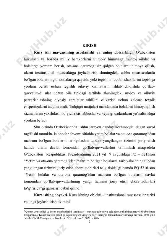 ayon qanday kechmoqda, degan savol tug‘ilishi mumkin. islohotlar davomi sifatida yetim bolalar va ota-ona qaramog‘idan mahrum bo‘lgan bolalarni tarbiyalashni tubdan yangilangan tizimini joriy etish hamda ularni davlat tomonidan qo‘llab-quvvatlashni ta’minlash maqsadida o‘zbekiston respublikasi prezidentining 2021 yil 9 avgustdagi pq – 5215son “yetim va ota-ona qaramog‘idan mahrum bo‘lgan bolalarni tarbiyalashning tubdan yangilangan tizimini joriy etish chora-tadbirlari to‘g‘risida”gi hamda pq 5216-son “yetim bolalar va ota-ona qaramog‘idan mahrum bo‘lgan bolalarni davlat tomonidan qo‘llab-quvvatlashning yangi tizimini joriy etish chora-tadbirlari to‘g‘risida”gi qarorlari qabul qilindi.[footnoteref:1] [1: qonun ustuvorligi va inson manfaatlarini ta'minlash – yurt taraqqiyoti va xalq farovonligining garovi. o‘zbekiston respublikasi konstitusiyasi qabul qilinganining 29 yilligiga bag‘ishlangan tantanali marosimdagi ma'ruza. 2021 yil 7 dekabr /sh.m.mirziyoev. – toshkent : “o‘zbekiston”, 2022. – 48 b.] kurs ishing obyekti. kurs ishning ob’ekti – institutsional muassasalar tarixi va unga joylashtirish tizimini kurs ishining predmeti. kurs ishining predmeti ularni ijtimoiy himoya tizimi va ta’minotining ishlash prinsiplari. kurs ishimiz maqsad. kurs ishini …
