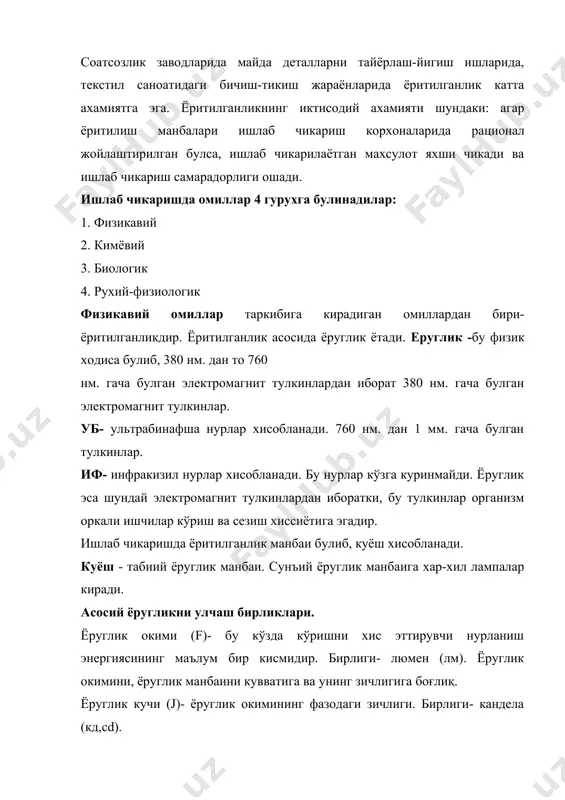 chikarishda omillar 4 guruxga bulinadilar: 1. fizikaviy 2. kimyoviy 3. biologik 4. ruxiy-fiziologik fizikaviy omillar tarkibiga kiradigan omillardan biri-yoritilganlikdir. yoritilganlik asosida yoruglik yotadi. eruglik -bu fizik xodisa bulib, 380 nm. dan to 760 nm. gacha bulgan elektromagnit tulkinlardan iborat 380 nm. gacha bulgan elektromagnit tulkinlar. ub- ultrabinafsha nurlar xisoblanadi. 760 nm. dan 1 mm. gacha bulgan tulkinlar. if- infrakizil nurlar xisoblanadi. bu nurlar ko'zga kurinmaydi. yoruglik esa shunday elektromagnit tulkinlardan iboratki, bu tulkinlar organizm orkali ishchilar ko'rish va sezish xissiyotiga egadir. ishlab chikarishda yoritilganlik manbai bulib, kuyosh xisoblanadi. kuyosh - tabiiy yoruglik manbai. sun'iy yoruglik manbaiga xar-xil lampalar kiradi. asosiy yoruglikni ulchash birliklari. yoruglik okimi (f)- bu ko'zda ko'rishni xis ettiruvchi nurlanish energiyasining ma'lum bir kismidir. birligi- lyumen (lm). yoruglik okimini, yoruglik manbaini kuvvatiga va uning zichligiga bog'liq. yoruglik kuchi (j)- yoruglik okimining fazodagi zichligi. birligi- kandela (kd,cd). kandela – yoruglikni asosiy texnik birligi bulib xisoblanadi va maxsus etalon buyicha …