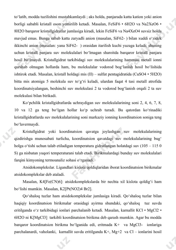 ion qavatdagi suv molekulalarining bug‘ holga о‘tishi uchun talab etiladigan temperatura gidratlangan holatdagi suv (105 – 115 0 s) ga nisbatan yuqori temperaturani talab etadi. birikmalardagi bunday suv molekulalari farqini kimyoning termoanaliz sohasi о‘rganadi. atsidokomplekslar. ligandlari kislota qoldiqlaridan iborat koordinatsion birikmalar atsidokomplekslar deb ataladi. masalan, k4[fe(cn)6]: atsidokomplekslarda bir nechta xil kislota qoldig‘i ham bо‘lishi mumkin. masalan, k2[pt(no2)4 br2]. qо‘shaloq tuzlar ham atsidokomplekslar jumlasiga kiradi. qо‘shaloq tuzlar bilan haqiqiy koordinatsion birikmalar orasidagi ayirma shundaki, qо‘shaloq tuz suvda eritilganda о‘z tarkibidagi ionlari parchalanib ketadi. masalan, karnallit kcl • mgcl2 • 6h2o ni k[mgcl3] tarkibli koordinatsion birikma deb qarash mumkin. agar bu modda barqaror koordinatsion birikma bо‘lganida edi, eritmada k+ va mgcl3- ionlariga parchalanardi, vaholanki, karnallit suvda eritilganda k+, mg+2 va cl – ionlarini hosil qiladi. demak, qо‘shaloq tuzlar suvdagi eritmalarda nihoyatda beqaror atsidokomplekslardir. foydalanilgan adabiyotlar 1. parpiev n.a., yusupov v.g., toshev m.t. koordinatsion birikmalar kimyosi. toshkent: “universitet”, 1996. 298 b. 2. parpiev …