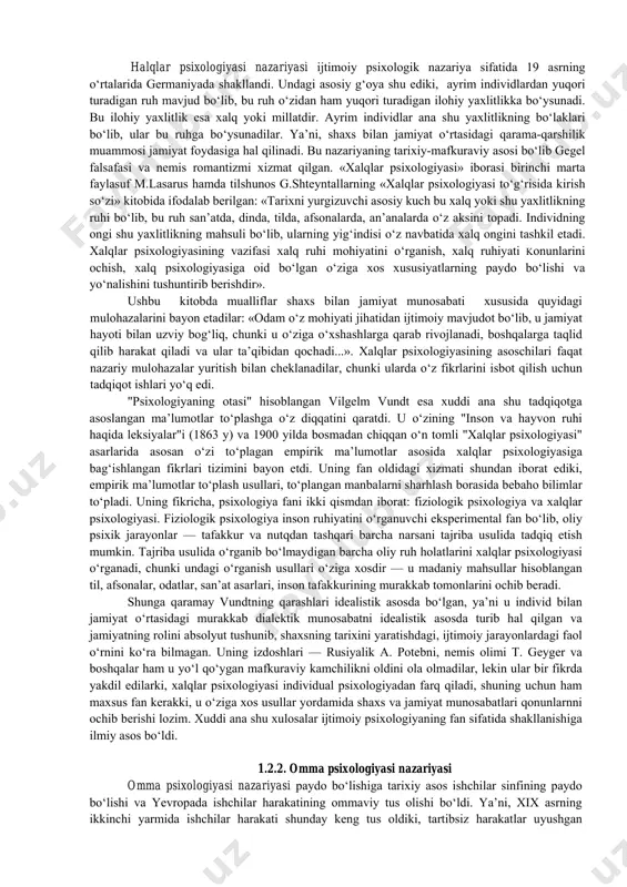 psixologiyasi va ijtimoiy xulq-atvor instinktlari nazariyalaridir. 1.2.1. xalqlar psixologiyasi nazariyasi halqlar psixologiyasi nazariyasi ijtimoiy psixologik nazariya sifatida 19 asrning o‘rtalarida germaniyada shakllandi. undagi asosiy g‘oya shu ediki, ayrim individlardan yuqori turadigan ruh mavjud bo‘lib, bu ruh o‘zidan ham yuqori turadigan ilohiy yaxlitlikka bo‘ysunadi. bu ilohiy yaxlitlik esa xalq yoki millatdir. ayrim individlar ana shu yaxlitlikning bo‘laklari bo‘lib, ular bu ruhga bo‘ysunadilar. ya’ni, shaxs bilan jamiyat o‘rtasidagi qarama-qarshilik muammosi jamiyat foydasiga hal qilinadi. bu nazariyaning tarixiy-mafkuraviy asosi bo‘lib gegel falsafasi va nemis romantizmi xizmat qilgan. «xalqlar psixologiyasi» iborasi birinchi marta faylasuf m.lasarus hamda tilshunos g.shteyntallarning «xalqlar psixologiyasi to‘g‘risida kirish so‘zi» kitobida ifodalab berilgan: «tarixni yurgizuvchi asosiy kuch bu xalq yoki shu yaxlitlikning ruhi bo‘lib, bu ruh san’atda, dinda, tilda, afsonalarda, an’analarda o‘z aksini topadi. individning ongi shu yaxlitlikning mahsuli bo‘lib, ularning yig‘indisi o‘z navbatida xalq ongini tashkil etadi. xalqlar psixologiyasining vazifasi xalq ruhi mohiyatini o‘rganish, xalq ruhiyati konunlarini ochish, xalq psixologiyasiga …