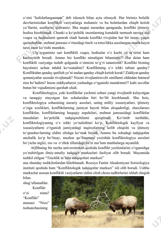 ajbur bo‘lgan paytlarida ko‘proq sodir bo‘ladi. hech bir inson o‘zini konfliktlardan doimiy muhofaza qilinganman deb hisoblay olmaydi. chunki konfliktlar ba’zan qo‘qqisdan, hech kutilmagan holda vujudga kelishi hamda inson hayot tarzini tubdan o‘zgartirib yuborishi mumkin. konflikt har bir inson hayotining ajralmas qismi bo‘lib, hech bir inson konfliktlardan o‘zini “kafolatlanganman” deb ishonch bilan ayta olmaydi. har birimiz bolalik davrlarimizdan konfliktli vaziyatlarga tushamiz va bu holatlardan chiqib ketish yo‘llarini, usullarini qidiramiz. shu nuqtai nazardan qaraganda, konflikt ijtimoiy hodisa hisoblanadi. chunki u ko‘pchilik insonlarning kundalik turmush tarziga oid voqea va hodisalarni qamrab oladi hamda konflikt rivojidan har bir inson, yaqin qarindoshlar, mehnat jamoasi o‘rtasidagi tinch va totuvlikka asoslangan osuda hayot tarzi zarar ko‘rishi mumkin. ulg‘ayganimiz sari konfliktli voqea, hodisalar o‘z kuchi va ta’sirini ham kuchaytirib boradi. ammo biz konflikt nimaligini bilamizmi?! har doim ham konfliktli vaziyatga tushib qolganda o‘zimizni to‘g‘ri tutamizmi? konflikt bizning hayotimiz uchun tahdid ko‘rsatadimi? konfliktning o‘z ichki tabiati qanday? konfliktdan qanday …