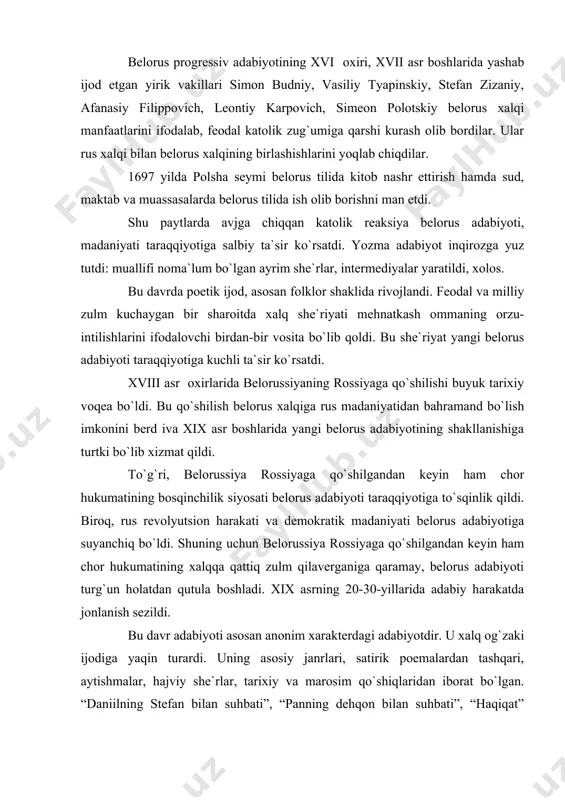 to`lib toshgan noshirlik va ma`rifatparvarlik faoliyati belorus adabiyotining bundan keyingi taraqqiyotida sezilarli iz qoldirdi. belorus progressiv adabiyotining xvi oxiri, xvii asr boshlarida yashab ijod etgan yirik vakillari simon budniy, vasiliy tyapinskiy, stefan zizaniy, afanasiy filippovich, leontiy karpovich, simeon polotskiy belorus xalqi manfaatlarini ifodalab, feodal katolik zug`umiga qarshi kurash olib bordilar. ular rus xalqi bilan belorus xalqining birlashishlarini yoqlab chiqdilar. 1697 yilda polsha seymi belorus tilida kitob nashr ettirish hamda sud, maktab va muassasalarda belorus tilida ish olib borishni man etdi. shu paytlarda avjga chiqqan katolik reaksiya belorus adabiyoti, madaniyati taraqqiyotiga salbiy ta`sir ko`rsatdi. yozma adabiyot inqirozga yuz tutdi: muallifi noma`lum bo`lgan ayrim she`rlar, intermediyalar yaratildi, xolos. bu davrda poetik ijod, asosan folklor shaklida rivojlandi. feodal va milliy zulm kuchaygan bir sharoitda xalq she`riyati mehnatkash ommaning orzu-intilishlarini ifodalovchi birdan-bir vosita bo`lib qoldi. bu she`riyat yangi belorus adabiyoti taraqqiyotiga kuchli ta`sir ko`rsatdi. xviii asr oxirlarida belorussiyaning rossiyaga qo`shilishi buyuk tarixiy voqea bo`ldi. …
