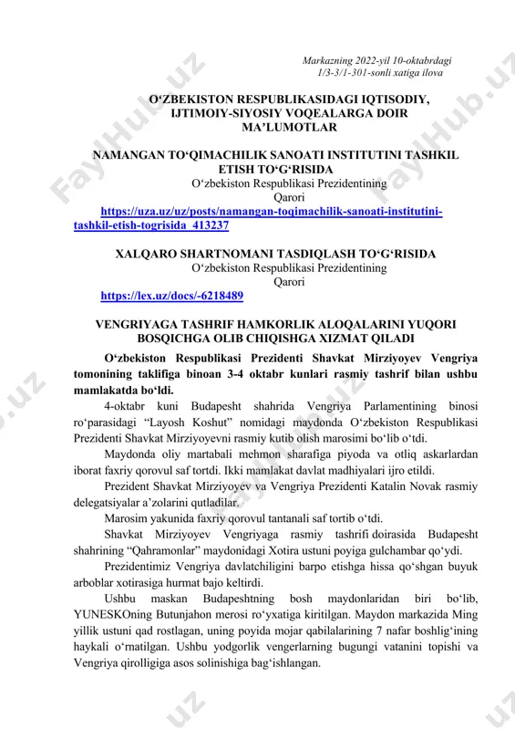 achilik sanoati institutini tashkil etish to‘g‘risida oʻzbekiston respublikasi prezidentining qarori https://uza.uz/uz/posts/namangan-toqimachilik-sanoati-institutini-tashkil-etish-togrisida_413237 xalqaro shartnomani tasdiqlash to‘g‘risida oʻzbekiston respublikasi prezidentining qarori https://lex.uz/docs/-6218489 vengriyaga tashrif hamkorlik aloqalarini yuqori bosqichga olib chiqishga xizmat qiladi o‘zbekiston respublikasi prezidenti shavkat mirziyoyev vengriya tomonining taklifiga binoan 3-4 oktabr kunlari rasmiy tashrif bilan ushbu mamlakatda bo‘ldi. 4-oktabr kuni budapesht shahrida vengriya parlamentining binosi ro‘parasidagi “layosh koshut” nomidagi maydonda o‘zbekiston respublikasi prezidenti shavkat mirziyoyevni rasmiy kutib olish marosimi bo‘lib o‘tdi. maydonda oliy martabali mehmon sharafiga piyoda va otliq askarlardan iborat faxriy qorovul saf tortdi. ikki mamlakat davlat madhiyalari ijro etildi. prezident shavkat mirziyoyev va vengriya prezidenti katalin novak rasmiy delegatsiyalar a’zolarini qutladilar. marosim yakunida faxriy qorovul tantanali saf tortib o‘tdi. shavkat mirziyoyev vengriyaga rasmiy tashrifi doirasida budapesht shahrining “qahramonlar” maydonidagi xotira ustuni poyiga gulchambar qo‘ydi. prezidentimiz vengriya davlatchiligini barpo etishga hissa qo‘shgan buyuk arboblar xotirasiga hurmat bajo keltirdi. ushbu maskan budapeshtning bosh maydonlaridan biri bo‘lib, yuneskoning butunjahon merosi ro‘yxatiga …