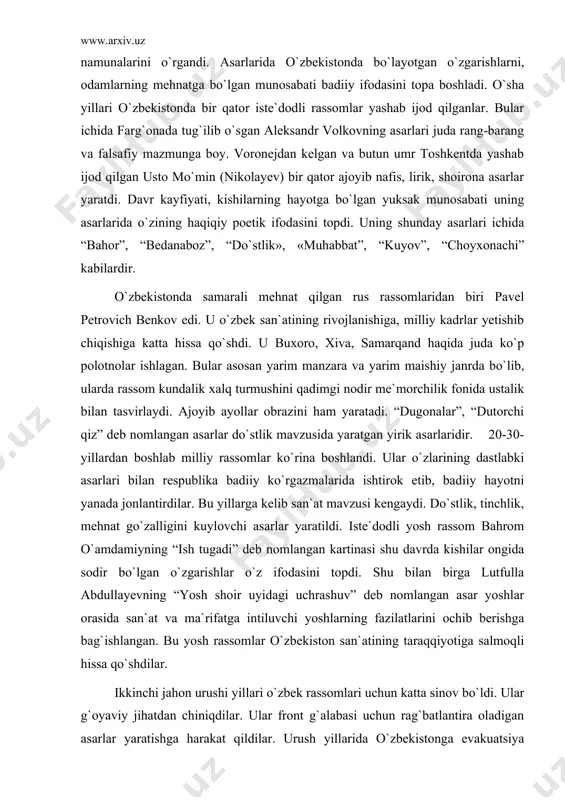 adi, yosh rassomlarga murabbiylik qildi. uning ilk ijodidagi asarlar asosan samarqandga bag`ishlangan. gavjum ko`chalar, noz-ne`matga boy bozorlar, choyxonalar rassomning ko`pgina asarlarining mazmunini tashkil etdi. xalq milliy san`at namunalarini o`rgandi. asarlarida o`zbekistonda bo`layotgan o`zgarishlarni, odamlarning mehnatga bo`lgan munosabati badiiy ifodasini topa boshladi. o`sha yillari o`zbekistonda bir qator iste`dodli rassomlar yashab ijod qilganlar. bular ichida farg`onada tug`ilib o`sgan aleksandr volkovning asarlari juda rang-barang va falsafiy mazmunga boy. voronejdan kelgan va butun umr toshkentda yashab ijod qilgan usto mo`min (nikolayev) bir qator ajoyib nafis, lirik, shoirona asarlar yaratdi. davr kayfiyati, kishilarning hayotga bo`lgan yuksak munosabati uning asarlarida o`zining haqiqiy poetik ifodasini topdi. uning shunday asarlari ichida “bahor”, “bedanaboz”, “do`stlik», «muhabbat”, “kuyov”, “choyxonachi” kabilardir. o`zbekistonda samarali mehnat qilgan rus rassomlaridan biri pavel petrovich benkov edi. u o`zbek san`atining rivojlanishiga, milliy kadrlar yetishib chiqishiga katta hissa qo`shdi. u buxoro, xiva, samarqand haqida juda ko`p polotnolar ishlagan. bular asosan yarim manzara va yarim maishiy janrda bo`lib, …
