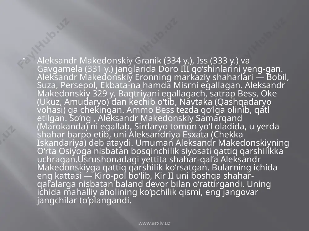 dorlaridan xalos bo‘lishni orzu qilgan holda, aleksandrning qadamini muborakbod etadilar. so‘ng u shimol va sharqqa yurish qilib, shimoliy mesopotamiyada gavgamela yonida o‘zining eng yirik g‘alabasini qo‘lga kiritadi. daryovush baqtriyaga qochib boradi va u yerda mahalliy aslzodalar tomonidan o‘ldiriladi. www.arxiv.uz www.arxiv.uz fors va misr endi aleksandr qo‘l ostida edi. shunday bo‘lsada, unda jang qilish istagi kuchli edi. biroq qo‘shinlar shimoliy eronning eng olis viloyatlariga yetgach, haddan tashqari holdan toygandi. oqibatda shimoliy hindistonda qo‘shinlar olg‘a yurishni davom ettirishdan bosh tortadi. fors imperiyasining hukmdori bo‘lib qolgan aleksandr endi yunonlar, forslar va makedoniyaliklarni birlashtirish harakatiga tushadi. u baqtriya amaldorining qizi roksana (ravshanak) ka uylanadi, askarlarning ham fors ayollariga uylanishiga ko‘ndirishga harakat qiladi. vaqti kelib u forsiy libos kiyib, o‘zini sharq hukmdorlaridek tuta boshlaydi. buni esa yunon va makedoniyalik jangchilar ma'qullashmaydi. www.arxiv.uz aleksandr arabistonga yurish boshlashni ko‘ngliga tugib qo‘yadi-yu, biroq eramizdan avvalgi 323-yilda bobilda vafot etadi. vafotidan so‘ng tug‘ilgan o‘g‘lini esa shuhratparast sarkardalari nobud qilishadi. …