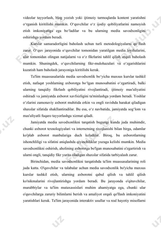 edia savodxonlikni tarqatishda ta'lim muassasalarining roli juda katta. o'quvchilar va talabalar uchun media savodxonlik bo'yicha maxsus kurslar tashkil etish, ularning axborotni qabul qilish va tahlil qilish ko'nikmalarini rivojlantirishga yordam beradi. bu jarayonda o'qituvchilar, murabbiylar va ta'lim mutaxassislari muhim ahamiyatga ega, chunki ular o'quvchilarga zaruriy bilimlarni berish va amaliyot orqali qo'llash imkoniyatini yaratishlari kerak. ta'lim jarayonida interaktiv usullar va real hayotiy misollarni kiritish, o'quvchilarning qiziqishini oshiradi va media savodxonlikni o'rganishni yanada samarali qiladi. ikkinchidan, jamiyatda media savodxonlikni oshirish uchun ommaviy axborot vositalari va ijtimoiy tarmoqlarni ham faol ishlatish zarur. ommaviy axborot vositalari, jumladan, televideniye, radio va internet saytlarida media savodxonlik bo'yicha dasturlar va kampaniyalar tashkil etish, keng jamoatchilikka ta'sir ko'rsatishi mumkin. ijtimoiy tarmoqlarda axborotning tarqalishi tezligi va kengligi inobatga olinsa, media savodxonlikni oshirishga qaratilgan postlar, maqolalar va videolar yaratish, odamlarni axborotning sifatini baholashga rag'batlantiradi. uchinchidan, media savodxonlikni tarqatish jarayonida mahalliy jamoalar bilan hamkorlik qilish muhimdir. mahalliy tashkilotlar, nodavlat tashkilotlar va jamoatchilik …