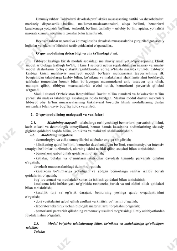 g makqsadi va vazifalari 2.1. modulning maqsadi - talabalarga turli yoshdagi bemorlarni parvarish qilishni, kasb etikasi va deontologik tamoyillarni, bemor hamda kasalxona xodimlarining shaxsiy gigiena qoidalari haqida bilim, ko‘nikma va malakani shakllantirishdir. 2.2. modulning vazifalari: · deontologiya va etika tamoyillarini talabalar ongiga singdirish; · klinikaning qabul bo‘limi, bemorlar davolanadigan bo‘limi, reanimatsiya va intensiv terapiya bo‘limlari tuzilmalari, ularning ishini tashkil qilish asoslari bilan tanishtirish; · bemorlarni qabul qilish qoidalarini o‘rgatish; · kattalar, bolalar va o‘smirlarni statsionar davolash tizimida parvarish qilishni o‘rgatish; davolash muassasalaridagi tizimni o‘rgatish; · kasalxona bo‘limlariga yotadigan va yotgan bemorlarga sanitar ishlov berish qoidalarini o‘rgatish; bog‘lov xonasi va muolajalar xonasida ishlash qoidalari bilan tanishtirish; kasalxona ichi infektsiyasi to‘g‘risida tushuncha berish va uni oldini olish qoidalari bilan tanishtirish; · kasallik turi va og‘irlik darajasi, bemorning yoshiga qarab ovqatlantirishni o‘rgatish; · dori vositalarini qabul qilish usullari va kiritish yo‘llarini o‘rgatish; · laborator tekshiruv uchun biologik materiallarni to‘plashni o‘rgatish; · bemorlarni parvarish …