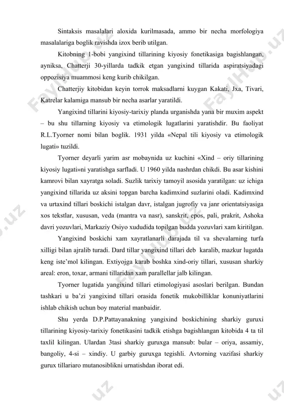 dan tashkari u ba’zi yangixind tillari orasida fonetik mukobilliklar konuniyatlarini ishlab chikish uchun boy material manbaidir. shu yerda d.p.pattayanakning yangixind boskichining sharkiy guruxi tillarining kiyosiy-tarixiy fonetikasini tadkik etishga bagishlangan kitobida 4 ta til taxlil kilingan. ulardan 3tasi sharkiy guruxga mansub: bular – oriya, assamiy, bangoliy, 4-si – xindiy. u garbiy guruxga tegishli. avtorning vazifasi sharkiy gurux tillariaro mutanosiblikni urnatishdan iborat edi. xulosa sifatida shularni aytish mumkin: tadkikotning kiyosiy tarixiy metodi mintakaviy lingvistika metodlari bilan uygunlashib ketadi. kadimxind (veda va sanskrit) tillari kadimyunon, lotin va boshka tillar bilan birgalikda tilshunoslikda kiyosiy-tarixiy metodning shakllanib, charxlanib borishiga xizmat kilgan bulsa, yangixind tillarini urganishda bu metod kup samara bermas ekan.