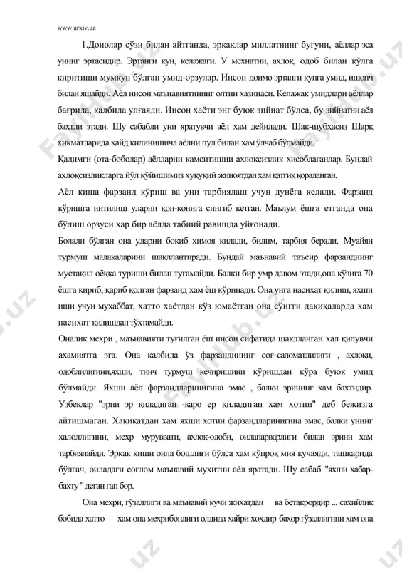 , мехр муруввати, ахлоқ-одоби, оилапарварлиги билан эрини хам тарбиялайди. эркак киши оила бошлиғи бўлса хам кўпроқ мия кучаяди, ташқарида бўлгач, оиладаги соғлом маънавий мухитни аёл яратади. шу сабаб "яхши хабар- бахту " деган гап бор. она мехри, гўзаллиги ва маънавий кучи жихатдан ва бетакрордир ... сахийлик бобида хатто хам она мехрибонлиги олдида хайри хохдир бахор гўзаллигини хам она мехри гўзаллиги билан таққослаб бўлмайди. шу сабабли оламда онадан кўра саодатли, мехр-мурувватли инсон бўлмайди. хаммамиз хам фарзанд қиёфасидагина эмас, балки жамият тараққиётида хам ўзининг ахамияти туради. она бир қўли билан бешикни. иккинчиси билан дунёни тебратади.она мехри чексиз, беғараз. жамият хаётидаги, фарзанд тарбиясидаги, барча қийинчилик хам бу чексиз мехрини сўндира олмайди. оғир дарддан она ўзни унутса унутадики, лекин фарзандларини унутмайди. " дунё хор бўлганда хам , она мехри хор бўлмайди". бу сўзнинг чуқур ички дунёси...... аёл қалбида маънавият шунчалик гўзал серқирраки, уни тарифлашга инсон ожизлик қилади. оналар кўпинча ўзида бир дунё фарзандларини тўла …