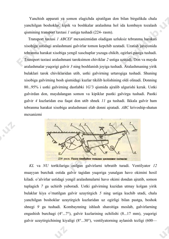 gan darchasining ochilish darajasi sozlanadi. yuqorigi galvir kuzlarining ochilish darajasi me`yoridan kichik bo’lsa, donning bir qismi undan tushib ulgurmasdan uzaytirgichga utib ketadi. kuzlari me`yoridan katta kuyilsa, donning hammasi galvir urtasiga yetib bormay, pastki galvirga tushib, uning faqat bir qismida tuplanib kolishi mumkin. ventilyator hosil kilgan havo okimining bosimi me`yoridan oz bo’lsa, bunkerda tuplangan don ichida xas-chuplar ko’payib ketadi. agar bosim ko’p bo’lsa, somon tuplagichga puch donlar bilan birgalikda tuk donlar ham uchib tushadi. ventilyator me`yorida ishlaganda ham bunkerda ogir aralashmalar ko’payib ketsa, galvir kuzlarini kichraytirish kerak.yuqorigi galvir uzaytirgichining kiyalik burchagi kichikrok yoki kuzlarining ochilish darajasi kamrok kilib o’rnatilsa, chala yanchilgan boshoklar somon tuplagichga kuprok utib ketadi. aks hol da boshok shnegi va elevatorida tiqilish hol lari ruy berishi mumkin. somon elagich yanchish apparatidan otilib chiqayotgan somon tarkibida hosilning 25...30% gacha koldi.i bo’ladi. uni somondan ajratib olib kombaynning tozalash qismiga tushirish, somonni esa kerakli joyga uzatish uchun somon elagich ishlatiladi. kombaynlarda …