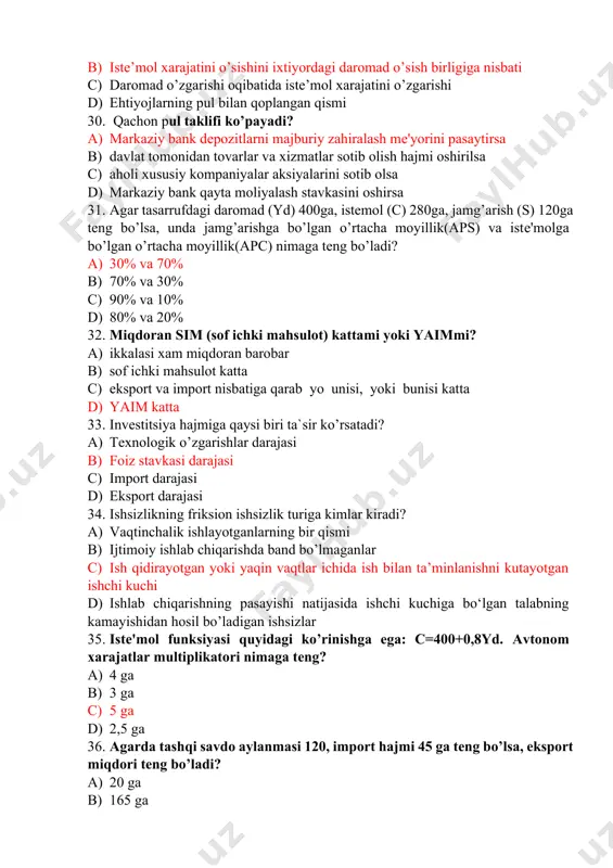 35. istе'mol funksiyasi quyidagi ko’rinishga ega: c=400+0,8yd. avtonom xarajatlar multiplikatori nimaga tеng? a) 4 ga b) 3 ga c) 5 ga d) 2,5 ga 36. agarda tashqi savdo aylanmasi 120, import hajmi 45 ga tеng bo’lsa, eksport miqdori tеng bo’ladi? a) 20 ga b) 165 ga c) 140 ga d) 75 ga 37. “……….. - bu mamlakat miqyosida moddiy ishlab chiqarish va nomoddiy sohalarini bir butun qilib birlashtirgan milliy xo’jalik darajasidagi iqtisodiyotdir.” nuqtalar o’rniga mos keluvchi javobni tanlang. a) mikroiqtisodiyot b) tarmoq iqtisodiyoti c) mintaqa va hudud iqtisodiyoti d) makroiqtisodiyot 38. aholining ish bilan bandlik darajasi qaysi makroiqtisodiy ko’rsatkichlar guruhiga kiradi? a) to’g’ri javob yo’q b) makroiqtisodiy miqdor ko’rsatkichlari c) makroiqtisodiy sifat ko’rsatkichlari d) mikroiqtisodiy ko’rsatkich sanaladi 39. milliy hisoblar tizimi asosida yalpi ichki mahsulot necha xil usulda aniqlanadi? a) 2 b) 3 c) 4 d) 5 40. as egri chizig’i qanday kesmalardan iborat? a) keyns, klassik, vertikal b) gorizontal, …