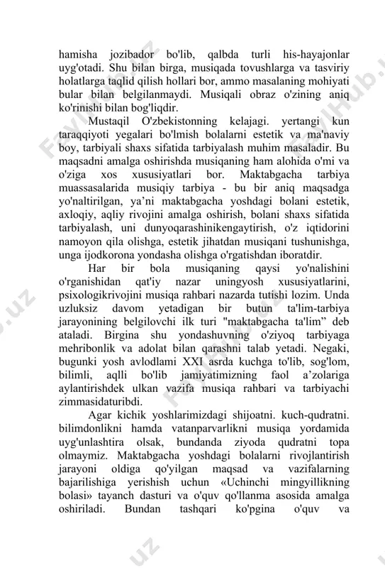 larini, psixologikrivojini musiqa rahbari nazarda tutishi lozim. unda uzluksiz davom yetadigan bir butun ta'lim-tarbiya jarayonining belgilovchi ilk turi "maktabgacha ta'lim” deb ataladi. birgina shu yondashuvning o'ziyoq tarbiyaga mehribonlik va adolat bilan qarashni talab yetadi. negaki, bugunki yosh avlodlami xxi asrda kuchga to'lib, sog'lom, bilimli, aqlli bo'lib jamiyatimizning faol a’zolariga aylantirishdek ulkan vazifa musiqa rahbari va tarbiyachi zimmasidaturibdi. agar kichik yoshlarimizdagi shijoatni. kuch-qudratni. bilimdonlikni hamda vatanparvarlikni musiqa yordamida uyg'unlashtira olsak, bundanda ziyoda qudratni topa olmaymiz. maktabgacha yoshdagi bolalarni rivojlantirish jarayoni oldiga qo'yilgan maqsad va vazifalarning bajarilishiga yerishish uchun «uchinchi mingyillikning bolasi» tayanch dasturi va o'quv qo'llanma asosida amalga oshiriladi. bundan tashqari ko'pgina o'quv va metodikqo'llanmalar mavjud. bulaming asosiy maqsadlari bir yo'lga, ya'ni estetik rivojlangan, komil insonni tarbiyalash va voyaga yetkazishdir. birinchi prezidentimiz «bolalarimiz bizdan ko'ra dono, aqlli, bilimdon, sog'lom va albatta baxtli bo'lishi kerak» deb ta’kidlashlari bejiz emas. «ilk qadam» davlat o'quv dasturi maktabgacha ta’lim bilan shug’ullanadigan barcha muassasalar uchun bajarilishi …