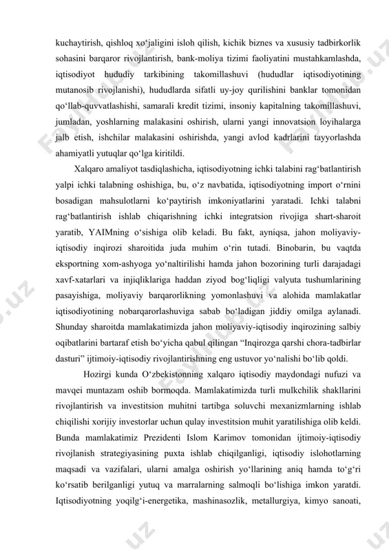 o‘zgarishlarni amalga oshirish, aholi daromadlari o‘sishini ta’minlash, bandlik, samarali tashqi savdo va investitsiya jarayonlarini kuchaytirish, qishloq xo‘jaligini isloh qilish, kichik biznes va xususiy tadbirkorlik sohasini barqaror rivojlantirish, bank-moliya tizimi faoliyatini mustahkamlashda, iqtisodiyot hududiy tarkibining takomillashuvi (hududlar iqtisodiyotining mutanosib rivojlanishi), hududlarda sifatli uy-joy qurilishini banklar tomonidan qo‘llab-quvvatlashishi, samarali kredit tizimi, insoniy kapitalning takomillashuvi, jumladan, yoshlarning malakasini oshirish, ularni yangi innovatsion loyihalarga jalb etish, ishchilar malakasini oshirishda, yangi avlod kadrlarini tayyorlashda ahamiyatli yutuqlar qo‘lga kiritildi. xalqaro amaliyot tasdiqlashicha, iqtisodiyotning ichki talabini rag‘batlantirish yalpi ichki talabning oshishiga, bu, o‘z navbatida, iqtisodiyotning import o‘rnini bosadigan mahsulotlarni ko‘paytirish imkoniyatlarini yaratadi. ichki talabni rag‘batlantirish ishlab chiqarishning ichki integratsion rivojiga shart-sharoit yaratib, yaimning o‘sishiga olib keladi. bu fakt, ayniqsa, jahon moliyaviy-iqtisodiy inqirozi sharoitida juda muhim o‘rin tutadi. binobarin, bu vaqtda eksportning xom-ashyoga yo‘naltirilishi hamda jahon bozorining turli darajadagi xavf-xatarlari va injiqliklariga haddan ziyod bog‘liqligi valyuta tushumlarining pasayishiga, moliyaviy barqarorlikning yomonlashuvi va alohida mamlakatlar iqtisodiyotining nobarqarorlashuviga sabab bo‘ladigan …