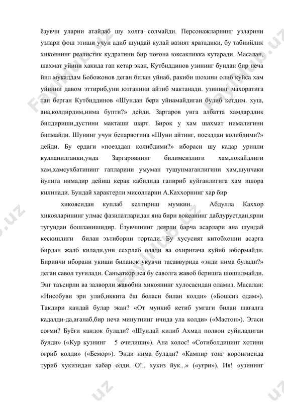 ирт саводсизлиги аён булади. аммо ёзувчи уларни атайлаб шу холга солмайди. персонажларнинг узларини узлари фош этиши учун адиб шундай кулай вазият яратадики, бу табиийлик хикоянинг реалистик кудратини бир поғона юксакликка кутаради. масалан, шахмат уйини хакида гап кетар экан, кутбиддинов узининг бундан бир неча йил мукаддам бобожонов деган билан уйнаб, ракиби шохини олиб куйса хам уйинни давом эттириб,уни ютганини айтиб мактанади. узининг махоратига тан берган кутбиддинов «шундан бери уйнамайдиган булиб кетдим. хуш, ана,колдирдим,нима бупти?» дейди. заргаров унга албатта хамдардлик билдириши,дустини макташи шарт. бирок у хам шахмат нималигини билмайди. шунинг учун бепарвогина «шуни айтинг, поезддан колибдими?» дейди. бу ердаги «поезддан колибдими?» ибораси шу кадар уринли кулланилганки,унда заргаровнинг билимсизлиги хам,локайдлиги хам,хамсухбатининг гапларини умуман тушунмаганлигини хам,шунчаки йулига нимадир дейиш керак кабилида гапириб куйганлигига хам ишора килинади. бундай характерли мисолларни а.каххорнинг хар бир хикоясидан куплаб келтириш мумкин. абдулла каххор хикояларининг улмас фазилатларидан яна бири вокеанинг дабдурустдан,яpни тугундан бошланишидир. ёзувчининг деярли барча асарлари ана шундай кескинлиги …