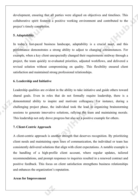 ities for growth that, if addressed, could further enhance effectiveness and impact. the following areas for improvement are presented constructively, with actionable suggestions to support continued development. 1. time management one area that could benefit from improvement is time management, particularly in balancing competing priorities. while the quality of work is consistently high, there have been instances where deadlines were met with minimal buffer time, creating unnecessary pressure. for example, during the recent product launch, some deliverables were submitted just before the deadline, which limited the opportunity for thorough review. to address this, adopting time management tools, such as project management software (e.g., trello or asana), could help prioritize tasks and allocate time more effectively. additionally, setting internal deadlines a few days ahead of external ones could provide a cushion for unforeseen challenges. 2. delegation and empowerment while leadership is a strength, there is room to improve in delegating tasks …