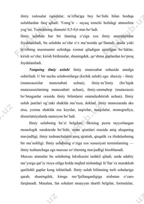 us atamalar bu uslubning leksikasini tashkil qiladi, unda adabiy me’yorga qat’iy rioya etilga holda majhul nisbatdagi fe’llar va murakkab qurilishli gaplar keng ishlatiladi. ilmiy uslub bilimning turli sohalariga qarab, shuningdek, kimga mo‘ljallanganligiga nisbatan o‘zaro farqlanadi. masalan, fan sohalari muayyan shartli belgilar, formulalar, bayon qilish materiali bilan ajralib turadi. ilmiy uslubdagi kitoblar ilm-fanga oid ma’lumotlar berish bilan mutaxassislargagina mo‘ljallanishi yoki bunday ilmiy ma’lumotlar keng ommaga qaratilgan bo‘lishi mumkin. keng jamoatchilikka tushunarli bo‘lgan, tasvir bayonida emotsionallik, obrazlilik mavjud bo‘lgan uslub ilmiy-ommabop uslub sanaladi. ko‘pchilikka mo‘ljallangan ma’ruzalar, risola va darsliklar shu uslubning ko‘rinishlaridir. ilmiy-ommabop uslubda maxsus atamalar kam ishlatiladi (ishlatilganda esa izohi beriladi), fikrlar qiziqarli tilda tushuntiriladi, bayonda obrazlilikni ta’minlovchi badiiy tasvir usullaridan foydalaniladi. mavzu yuzasidan topshiriqlar. 1-topshiriq. ushbu matndan ilmiy uslubga xos belgilarni toping. inson ko‘zi necha megapikseldan iborat? ko‘pincha, “piksel” so‘zini yeshitishimiz bilan xayolga smartfon, raqamli kameralar, shuningdek, kundan-kunga rivojlanib borayotgan texnika kelishi tabiiy. lekin bu moslamalar tuzilishi jihatidan ko‘proq nimaga …