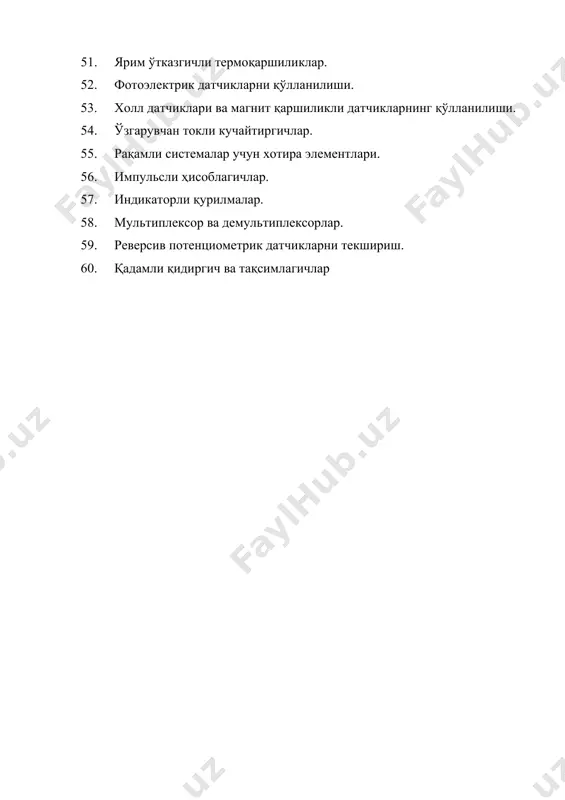. ?арорат, ?аво намлиги ва босимни ўлчаш 2. тезланишни ани?лаш усуллари 3. масофани ани?лаш усуллари 4. овоз баландлигини ани?лаш усуллари 5. маълумотларни сую? кристалли дисплейга чи?ариш усуллари 6. ўлчов воситалариниг хусусиятлари, статик ва динамик тавсифлари. 7. ўлчов ўзгартиргичларни сезгирлик мезонлари. 8. ўлчовчи ўзгартиргичларни синфланиши. 9. ўлчаш воситаларини хатоликлари, ишончлилиги. ишончлилик меъзонлари. 10. электр ўлчаш схемалари – кўприкли, дифференциал, компенсацион схемалар. 11. ўлчов ўзгартиргичларини структурали схемалари. 12. чи?иш сигналларини бирламчи ўзгарткичлари – датчиклар. 13. датчикларга ?ўйиладиган асосий талаблар, танлаш усуллари. 14. параметрик ва генераторли датчиклар. 15. электроконтактли датчиклар. 16. потенциометрик датчиклар 17. тензометрик датчиклар 18. сси?имли датчиклар. 19. индуктив датчиклар. 20. трансформаторли датчиклар. 21. фотоэлектрик датчиклар. 22. пьезоэлектрик датчиклар. 23. термоэлектрик датчиклар. 24. индукцион датчиклар. 25. оптик толали датчиклар. 26. айланувчи трансформаторлар. сельсин датчик ва сельсин приемниклар, ишлаш режимлари.