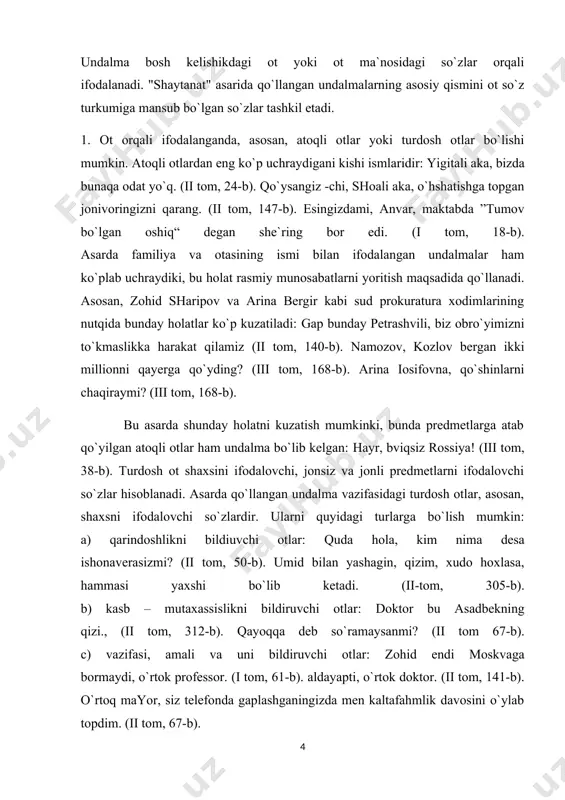 rasmiy muomlasi anglashiladi. 4. undalma ko`pincha undov so`zlar bilan birga qo`llanadi. undashning kuchli ifodalanish uchun undalmaning oldida hoy, hov, hey, ey kabi undov so`zlar keladi yoki ohiriga -ov (xov, xoy) ey (ey) kabi elementlar qo`shilib keladi: ey prokuror, ko`zingii och. (ii t, 48-b). hoy, xonzodaxon, issiq kiyimlarni olib chiqing.(i t, 150-b). hoy, baloyi nafs, nima kilobsan? (ii t, 68-b). shu bilan birga undov so`zning o`zi ham mustaqil ravishda undalma vazifasida qo`llanishi mumkin. bunday undov so`zning mazmunan shaxs nomi o`rnida kelgani anglashilib turadi: undalmaga xos chaqiriq intonatsiyasi bilan talaffuz etiladi: o`, bor, quloqqa lag`mon osma, -dedi o`ng tomonda o`tirgan bola (ii tom, 16-b). bu misolda o` undovi undalama bo`lib kelgan, hosil degan ismning o`rnida qo`llangan. yoki yana bir misol: hay, o`rtoqlaringga ko`shilib ichmagina? (ii t, 11-b). bu misoldagi hay undovi undalma bo`lib, o`g`lim degan so`zning o`rnida qo`llangan. 5.undalma so`z birikmalari, turg`un frezeologik birikmalar orqali ham ifodalanadi: hoy, dushman bolasi - dedi …