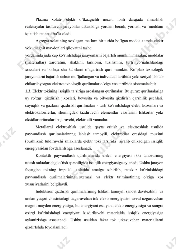 muxitni (bushlikni) tuldiruvchi shlaklarda elektr toki ta‘sirida ajralib chikadigan issiqlik energiyasidan foydalanishga asoslanadi. kontaktli payvandlash qurilmalarida elektr energiyasi ikki tanovarning tutash nuktalaridagi o’tish qarshiligida issiqlik energiyasiga aylanadi. ushbu jarayon faqatgina tokning impulsli xolatida amalga oshirilib, mazkur ko’rinishidagi payvandlash qurilmalarining sxemasi va elektr ta‘minotining o’ziga xos xususiyatlarini belgilaydi. induktsion qizdirish qurilmalarining ishlash tamoyili sanoat davrtezlikli va undan yuqori chastotadagi uzgaruvchan tok elektr energiyasini avval uzgaruvchan magnit maydon energiyasiga, bu energiyani esa yana elektr energiyasiga va sungra oxirgi ko’rinishdagi energiyani kizdiriluvchi materialda issiqlik energiyasiga aylantirishga asoslanadi. ushbu usuldan fakat tok utkazuvchan materiallarni qizdirishda foydalaniladi. okib o’tishi mexanik kuchlar xosil bo’lishiga olib keladi. mazkur qurilmalarning maxsus sinfini ultratovush tasirida ishlovchi qurilmalar tashqil qilishb, ultratovush generatorlaridan berilayotgan yuqori davrtezlikdagi mexanik tebranishlar ta‘sirida texnologik jarayonlar amalga oshiriladi. 4. elektrokinetik qurilmalar. ularning ishlash tamoyili elektr maydon energiyasini xaraktadagi zarrachalar energiyasiga aylantirishga asoslangan. bunday qurilmalar toifasiga elektron - ion texnologiyalarga asoslangan elektr filtrlari, kukunli materiallar va emulsiyalarni …