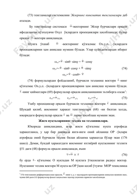 ги тезлиги нолга тенг бўлса, у ҳолда шу нуқта ва қўзғалмас о нуқтадан ўтувчи чизиқ, оний айланишлар ўқи ҳисобланади, натижада масалаларни ечиш анча соддалашади (72 масалага қаранг). тезликларни аналитик усулда ҳисоблашда - тезликнинг координата ўқларидаги проекциялари орқали аниқланади. ихтиёрий нуқтанинг тезлиги -ни жисм билан биргаликда ҳаракат қилаётган оxyz ўқлардаги проекцияларини аниқлайлик (176 шакл); бу ўқларнинг афзаллик томони шундаки, ихтиёрий нуқтанинг бу ўқлардаги координаталари ўзгармас қийматлардан иборат бўлади. масалан, rx=x, ry=y, rz=z бўлганлиги учун, векторлар алгебрасидаги қоидага асосан = = аниқловчиларни биринчи қатор элементлари бўйича ёйиб чиқсак, ва =vx+vy+vz эканлигини этиборга олсак, , ва бирлик ортларнинг олдидаги коэффициентлар тегишлича vx, vy , vz бўлса, уларнинг ҳар бири учун қуйидагиларни ёзамиз, vx=yz-zy, vy=zx-xz, vz=xy-yz (77) ушбу формулаларни (76) формула каби эйлер формулалари деб аталади. ҳар-бир тенгликни олиш учун ўзидан олдинги тенгликдаги x, y, z -ҳарфларни айлантириб қўйиш орқали олиш мумкин бўлади (§29 даги 47 формулага қ., 90 шакл). (77) формула хусусий ҳолда, …
