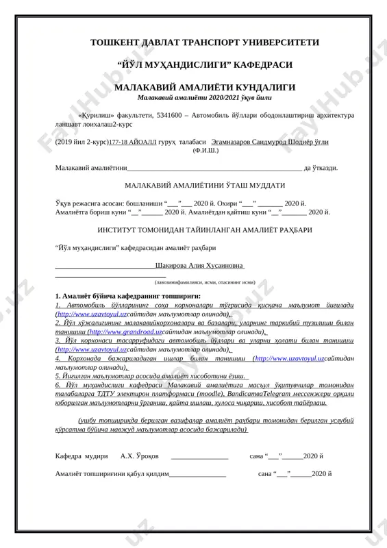 р асосида бажарилади) кафедра мудири а.х. ўроқов ________________ сана “___”______2020 й амалиёт топшириғини қабул қилдим________________ сана “___”______2020 й http://www.uzavtoyul.uz/ http://www.uzavtoyul.uz/ http://www.uzavtoyul.uz/ http://www.grandroad.uz/ кириш ўзбекистон республикаси автомобил йўллари давлат қўмитаси ўзбекистон республикаси президентининг 2017 йил 14 февралдаги пф 4954-сонли "йўл хўжалигини бошқариш тизимини янада такомиллаштириш чора-тадбирлари тўғрисида"ги фармони ҳамда ўзбекистон республикаси президентининг 2017 йил 14 февралдаги пқ 2776-сонли "ўзбекистон республикаси автомобил йўллари давлат қўмитаси ва ўзбекистон республикаси вазирлар маҳкамаси ҳузуридаги республика йўл жамғармаси фаолиятларини ташкил этиш тўғрисида"ги қарорига асосан ташкил топган. ўзбекистон республикаси автомобил йўллари давлат қўмитаси ўзбекистон республикаси президентининг "транспорт соҳасида давлат бошқаруви тизимини тубдан такомиллаштириш чора-тадбирлари тўғрисида" 2019 йил 1 февралдаги пф-5647-сон фармонига мувофиқ ўзбекистон республикаси транспорт вазирлиги ҳузуридаги автомобиль йўллари қўмитаси этиб қайта номланган ҳолда транспорт вазирлиги ихтиёрига ўтказилган. автомобиль йўлларини бошқариш бўйича махсус ваколатларга эга бўлган давлат органи сифатида давлат қўмитасининг асосий вазифалари ва фаолият йўналишлари этиб қуйидагилар белгиланди: автомобиль йўллари соҳасида ягона техник сиёсатни олиб бориш; …