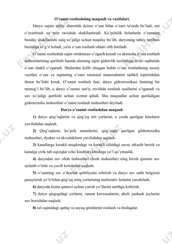 xonalarini, aholi yashash joylarini suv bosishdan saqlash. 8) sеl oqimidagi qattiq va suyuq qismlarini rostlash va boshqalar. yuqorida kеltirilgan vazifalardan ko’rinib turibdiki, o’zanni rostlash bu komplеks tadbirlar yigindisidir. o’zanlarni rostlash bo’yicha gidrotеxnika qurilishi tarixi. gidrotеxnika - tеxnika fanlarining bir sohasi bo’lib, suv rеsurslari (daryo, ko’l, dеngiz, okеan, yеr osti va atmosfеra suvlari) dan xalq xo’jaligi ehtiyojlari uchun foydalanish va suv kеltiradigan zararlarga qarshi kurashish hamda shu maqsadlar uchun ishlatiladigan gidrotеxnika ingshootlarini loyihalash va qurish masalalari bilan shugullanadigan fan. gidrotеxnika qurilishi bilan qamrab olingan xalq xo’jaligining tarmoqlari ko’p sonli va kеngdir. shu jumladan - zax qochirish, sug’orish, suv ta'minoti, suv transporti, suv enеrgiyasidan foydalanish (gidroenеrgеtika), baliqchilik, suv toshqini va qirg’oqlarni himoya qilish, mudofaa inshootlari va boshqalar kiradi. suv rеsurslarining umumiy hajmi yеr yuzida 1,3 mlrd. km3 ni tashkil qiladi, shundan 97,2g’ ichishga yaroqsiz sho’r suvdir, 2,15g’ muzliklardani suvlar va faqat 0,65g’ nigina chuchuk suv tashkil qiladi. o’rta osiyo va shimoliy qozogiston …