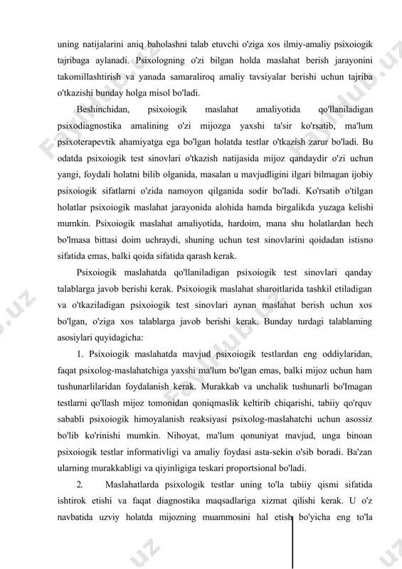 ixtiyorsizlik psixologiyasiga taalluqli bo'lganda shunday bo'ladi. maslahat o'tkazish va mijozning olgan tavsiyalarini amaliy bajarishi ancha uzoq vaqt davom etishi mumkin. masalan, psixoiogik maslahat oylar va hatto yillar davomida davom etishi, olgan tavsiyalarini bajarishi esa undan ko'p muddatlarga cho'ziladigan hollarda uchrab turadi. to'rtinchidan, maslahatlar amaliyotida yangi, samaraliligi hali to'la aniqlanmagan, soni va sifati baholanmagan, yetarlicha tekshirilmagan metod qo'llanilganida testlar o'tkazish zarur bo'ladi. bunday holatda maslahat o'z-o'zidan uning natijalarini aniq baholashni talab etuvchi o'ziga xos ilmiy-amaliy psixoiogik tajribaga aylanadi. psixologning o'zi bilgan holda maslahat berish jarayonini takomillashtirish va yanada samaraliroq amaliy tavsiyalar berishi uchun tajriba o'tkazishi bunday holga misol bo'ladi. beshinchidan, psixoiogik maslahat amaliyotida qo'llaniladigan psixodiagnostika amalining o'zi mijozga yaxshi ta'sir ko'rsatib, ma'lum psixoterapevtik ahamiyatga ega bo'lgan holatda testlar o'tkazish zarur bo'ladi. bu odatda psixoiogik test sinovlari o'tkazish natijasida mijoz qandaydir o'zi uchun yangi, foydali holatni bilib olganida, masalan u mavjudligini ilgari bilmagan ijobiy psixoiogik sifatlarni o'zida namoyon qilganida sodir bo'ladi. ko'rsatib …
