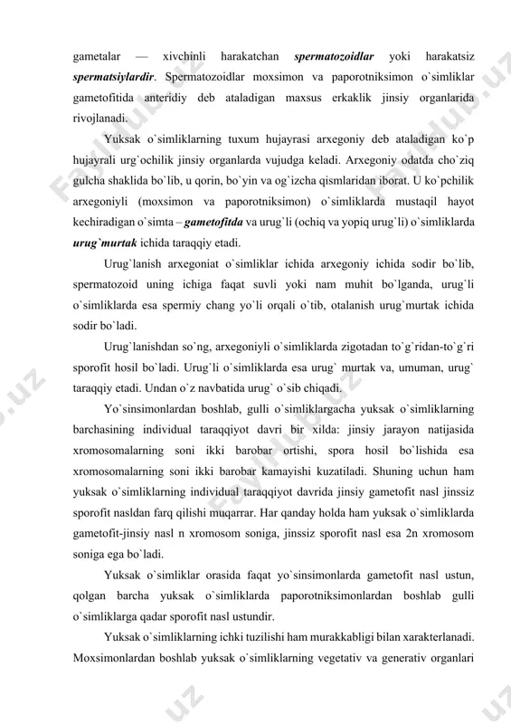 boshlab, gulli o`simliklargacha yuksak o`simliklarning barchasining individual taraqqiyot davri bir xilda: jinsiy jarayon natijasida xromosomalarning soni ikki barobar ortishi, spora hosil bo`lishida esa xromosomalarning soni ikki barobar kamayishi kuzatiladi. shuning uchun ham yuksak o`simliklarning individual taraqqiyot davrida jinsiy gametofit nasl jinssiz sporofit nasldan farq qilishi muqarrar. har qanday holda ham yuksak o`simliklarda gametofit-jinsiy nasl n xromosom soniga, jinssiz sporofit nasl esa 2n xromosom soniga ega bo`ladi. yuksak o`simliklar orasida faqat yo`sinsimonlarda gametofit nasl ustun, qolgan barcha yuksak o`simliklarda paporotniksimonlardan boshlab gulli o`simliklarga qadar sporofit nasl ustundir. yuksak o`simliklarning ichki tuzilishi ham murakkabligi bilan xarakterlanadi. moxsimonlardan boshlab yuksak o`simliklarning vegetativ va generativ organlari murakkablashadi va differentsiallasha boradi. vegetativ organlarning bu qadar murakkablashib borishi ularning quruq muhitga moslasha borishi bilan bog`liq. birinchidan uning himoya organlari – qoplovchi to`qimalari, ikkinchidan ularning suv va suvda erigan moddalarni shimib olishi va butun tanaga tarqatish vazifasini bajaradigan ksilema (yog`ochlik) o`tkazuvchi naylar va o`simlikning yashil qismida hosil …