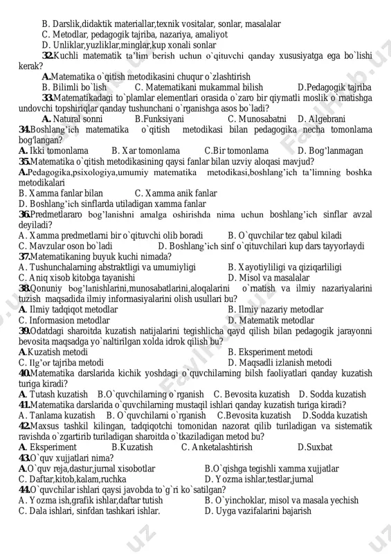 bor? a) 3 b) 4 c) 7 d) 5 29. akmalning opalari nechta bo‟lsa, ham shuncha. katta opasining singillari soni ukalari sonidan ikki marta kam. bu oilada nechta o‟g‟il bor? a) 4 b) 3 c) 7 d) 5 30. akmalning opalari nechta bo‟lsa, ham shuncha. katta opasining singillari soni ukalari sonidan ikki marta kam. bu oilada nechta farzand bor? a) 7 b) 9 c) 12 d) 8 31.matematika boshlang‟ich ta‟limi predmeti nima? a. umumiy matematika metodikasi, pedagogika, xususiy metodika, yosh psixologiyasi b. darslik,didaktik materiallar,texnik vositalar, sonlar, masalalar c. metodlar, pedagogik tajriba, nazariya, amaliyot d. unliklar,yuzliklar,minglar,kup xonali sonlar 32.kuchli matematik ta‟lim berish uchun o`qituvchi qanday xususiyatga ega bo`lishi kerak? a.matematika o`qitish metodikasini chuqur o`zlashtirish b. bilimli bo`lish c. matematikani mukammal bilish d.pedagogik tajriba 33.matematikadagi to`plamlar elementlari orasida o`zaro bir qiymatli moslik o`rnatishga undovchi topshiriqlar qanday tushunchani o`rganishga asos bo`ladi? a. natural sonni b.funksiyani c. munosabatni d. algebrani 34.boshlang‟ich matematika o`qitish metodikasi …