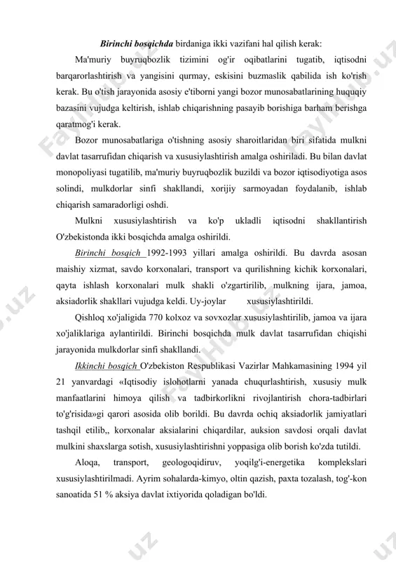 ga olib borish ko'zda tutildi. aloqa, transport, geologoqidiruv, yoqilg'i-energetika komplekslari xususiylashtirilmadi. ayrim sohalarda-kimyo, oltin qazish, paxta tozalash, tog'-kon sanoatida 51 % aksiya davlat ixtiyorida qoladigan bo'ldi. 1994 yil oxirigacha 54 ming korxona mulk shaklini o'zgartirdi (xususiy, aksiadorlik, jamoa, ijara va x.k.). natijada respublikada nodavlat sektorning iqtisodiyotdagi ulushi ortib bordi. 1995 yili sanoat mahsulotining 97 %i nodavlat sektorga to'g'ri keldi. yurtboshimiz i.a. karimov bu boradagi ishlarni tahlil qilib, quyidagi fikrni bildirdi: «...iqtisodiy munosabatlarda, ayniqsa mulk masalalarida tub o'zgarishlar amalga oshirildi. mulkni xususiylashtirish va davlat tasarrufidan chiqarish dasturini amalga oshirish natijasida, mamlakatimizda xaqiqiy ko'p tarmoqli iqtisodiyot shakllantirildi, nodavlat sektor mustahkamlandi va iqtisodiyotimizda faol rol o'ynay boshladi»(i.a.karimov. hozirgi bosqichda demokratik islohotlarni chuqurlashtirishning muhim vazifalari. toshkent. «o'zbekiston», 1996, 13- bet.). prezidentimiz o'zbekiston respublikasi oliy majlisining ikkinchi chaqiriq birinchi sessiyasidagi nutqida yana shu masalaga to'xtalib, shunday dedi: «biz-xususiy mulkning miqyosi va ulushi uzluksiz o'sib boradigan ko'p ukladli iqtisodiyotni rivojlantirish tarafdorimiz. dunyo tajribasi shundan dalolat beradiki, …