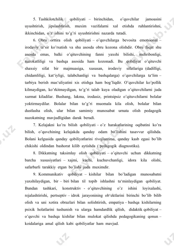 truktiv - o’qituvchining o’z ishini loyixalashi, rejalashtirishi, pertseptiv – idrok jarayonining ob‘ektlarini birinchi bo’lib bilib olish va uni xotira obrazlari bilan solishtirish, empatiya – bashqa kishilarning psixik holatlarini tushunish va ularga hamdardlik qilish, didaktik qobiliyat – o’quvchi va bashqa kishilar bilan mulokat qilishda pedagogikaning qonun – koidalariga amal qilish kabi qobiliyatlar ham mavjud. o’qituvchi yukorida sanab utilgan qobiliyatlardan tashkari bir kancha ijobiy sifatlarga, anik maksadni ko’zlash, kat‘iylik, mexnatsevarlik, kamtarlik kabilarga ega bo’lgandagina pedagogik kasbning yukori pogonasiga kutarila oladi. o’qituvchi irodasi, sabr – tokati, uning o’z – o’zini idora qilishi hamda bashqalarga ta‘sir utkaza olish qobiliyati. odam ob‘ektiv dunyoni bilibgina kolmasdan, balki unga aktiv suratda ta‘sir ham ko’rsatadi. odam o’z maksadi yulida harakat kilib, har xil tusiklarga uchraydi. bu tusiklarning bir xili xayot va mexnat sharoitiga, bashqa biri esa kishining shaxsiy kamchiligiga bog’liqdir. tusiklarni yengish kishiga bilishning yangi ufklarini ochib beradi, shu bilan birga, uning sharoitlarini va o’z – o’zini idora …