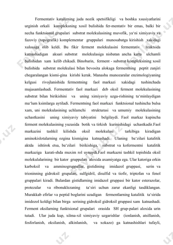 a karaganda ancha chegarali: ular asosan, ferment molekulasining ikkilamchi va uchlamchi strukturasini saklashda ishtirok etadi. rentgen struktura analizi bir kancha fermentlarnin faol markazlarini, fermentlarning katalitik ta‘siri bilan uning uchla-mchi strukturasi orasidagi munosabatlarni aniklash imkoniyatini beradi. faol markaz kupincha ferment molekulasi yuzasidagi tirkish yoki botik bulib, uning shakli substrat molekulasiga komplementa-rdir. rentgen struktura tadkikotlari fermentga substratning biri-kishi va ularning keyngi uzaro ta‘sirlanishida ferment molekulasi-da konformatsion uzgarishlarning paydo bulishini aniklab beradi. ferment molekulasida faol markazdan tashkari allosterik markaz (yunoncha allos - boshka, yot va steros - fazogar, strukturaga oid) bulishi mumkin. allosrerik markaz deylganda ferment molekulasi-ning substratidan farklanadigan kichik molekulali effektorlar yoki modifikatorlar deb ataladigan moddalarning boglaydigan kismi tushiniladi. allosterik markazga effektorning birikishi fermnt molekulasining uchlamchi, ba‘zan turtlamchi va unga muvofik ravishda, faol markazning konfeguratsiyasini uzgartirib, enzimatik faolikning kuchayshi yoki pasayishga olib keladi. allosterik fermentlar odatda oligomer tuzilishga ega bulib, bir - biridan ma‘lum masofada joylashgan bir nechta faol markaz va bin …