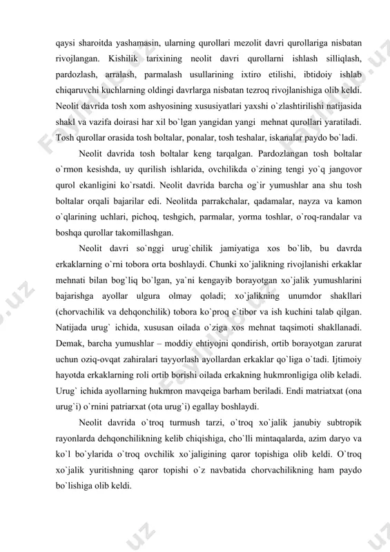 oilada erkakning hukmronligiga olib keladi. urug` ichida ayollarning hukmron mavqeiga barham beriladi. endi matriatxat (ona urug`i) o`rnini patriarxat (ota urug`i) egallay boshlaydi. neolit davrida o`troq turmush tarzi, o`troq xo`jalik janubiy subtropik rayonlarda dehqonchilikning kelib chiqishiga, cho`lli mintaqalarda, azim daryo va ko`l bo`ylarida o`troq ovchilik xo`jaligining qaror topishiga olib keldi. o`troq xo`jalik yuritishning qaror topishi o`z navbatida chorvachilikning ham paydo bo`lishiga olib keldi. neolit davri turli joylarda turlicha kechgan, ya`ni yer yuzida neolit davri har xil vaqtda paydo bo`lgan va tugagan. misr va mesopotamiyani olib qqraydigan bo`lsak rivojlangan bronza davri boshlangan bo`lib, quldorlik davlatlari tarkib topa boshlagan, shimoliy yevropada qadimgi odamlar endigina neolit davriga o`ta boshlaganlar, chekka shimol va shimoli-sharqiy osiyoda esa paleolit davri davom etayotgan edi. umumiy hisobda olib qaraydigan bo`lsak, neolitning davriy chegarasi yevropa, osiyo va afrikada taxminan mil. avv. vi ming yillikdan boshlanib ii ming yilliklarni o`z ichiga oladi. neolit davrini ikki bosqichga: ilk va so`nggi neolit davri …