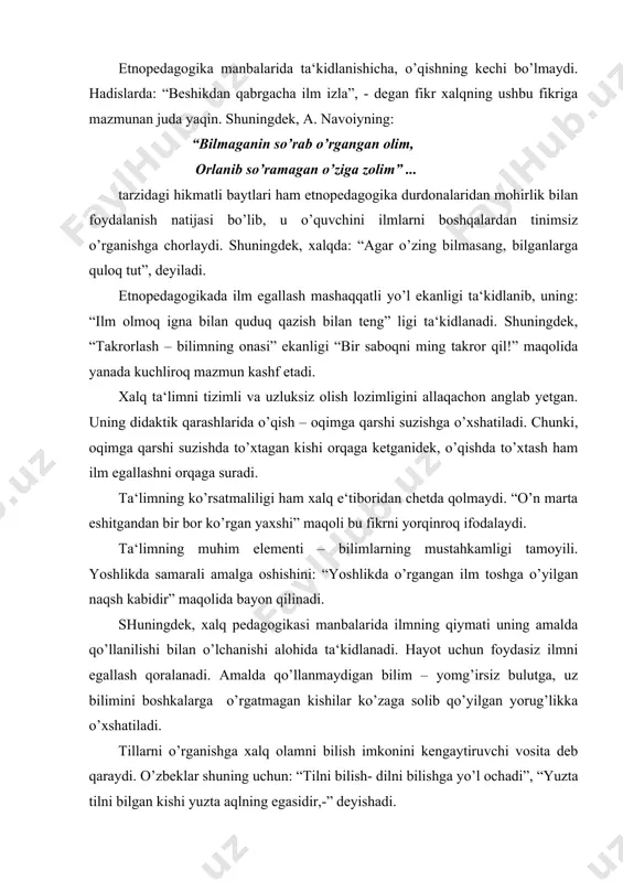 uz bilimini boshkalarga o’rgatmagan kishilar ko’zaga solib qo’yilgan yorug’likka o’xshatiladi. tillarni o’rganishga xalq olamni bilish imkonini kengaytiruvchi vosita deb qaraydi. o’zbeklar shuning uchun: “tilni bilish- dilni bilishga yo’l ochadi”, “yuzta tilni bilgan kishi yuzta aqlning egasidir,-” deyishadi. ona tilini bilish, uni asrash – avaylash, ta‘limni ona tilida olish aqliy tarbiyada muhim ahamiyat kasb etishi xalq pedagogikasi manbalarida alohida ta‘kidlangan. ona tili – xalqning bebaho boyligi, u “ona” so’zini aytish, o’z ismini bilish bilan bola qalbiga kiradi. shu til vositasida bola olamni bila boshlaydi, ilk allalar bola qalbiga xalq san‘ati ruhini olib kiradi va uni umrbod sehrlab qo’yadi. xalq pedagogikasida ilmni yoshlarga amaliy hayotda zarur bo’lgan tabiiy bilimlar bilan bog’lab tushuntirishga alohida e‘tibor beriladi. jumladan, qadimgi turkiguy xalqlarda oylar, yil hisobi yevropaliklar tavqimidan farq qilgan. ularda oylar: “hamal” (mart) - 19 martdan, “savr” (aprel) – 19 apreldan, “javzo” – 20 maydan, “saraton” – 21 iyundan ... boshlangan. har bir oyning, yil …