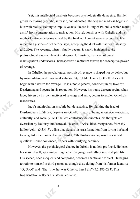 l, fool!” (5.2.318). his suicide is both an act of self-punishment and a final attempt to reclaim honor. his mind, once manipulated into revenge, cannot recover from the psychological trauma of his actions. literary critic harold bloom notes that othello’s tragedy is not just iago’s manipulation but the way othello internalizes and acts upon the betrayal without verifying it. revenge as psychological transformation both hamlet and othello illustrate that revenge does not merely target the external world—it transforms the revenger. hamlet becomes unrecognizable by the end of the play, his conscience numbed, his morality frayed. othello, once a dignified figure, becomes a murderer consumed by remorse. in both cases, shakespeare presents revenge as a psychological ordeal—a descent into obsession, delusion, and ultimately, tragedy. moreover, these plays complicate the idea of agency. hamlet appears to lose control of his ability to act, while othello loses control of his ability to think …