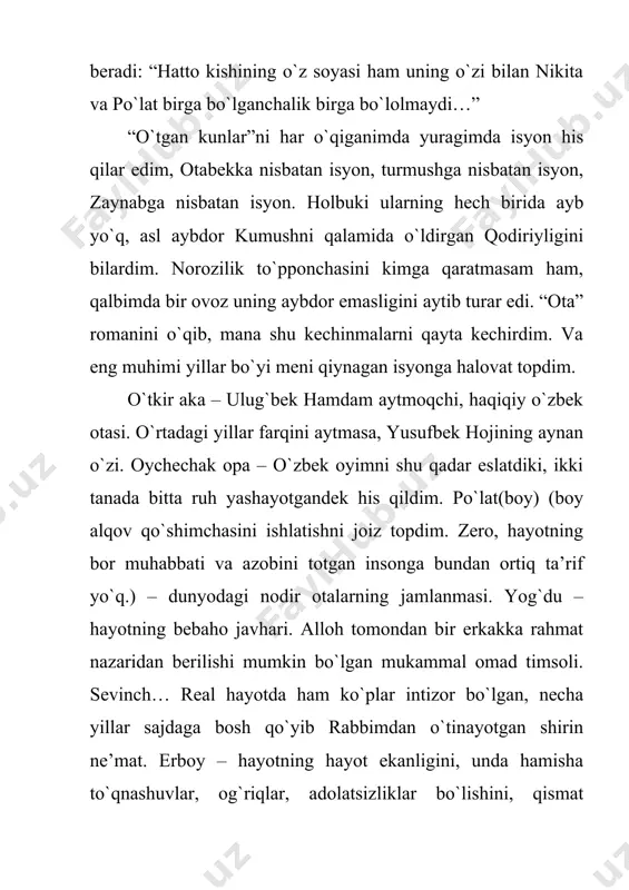 u armon orasida o`tgan otalarning ramzidir. roman poyoniga yetar ekan, ko`zimdagi yoshni sidirib shivirlayman. yaxshiki, “yolg`izlikning yuz yili” singari nasl davomchisi qurib, qovjirab bitmadi. yaxshiki, yodgor bor. u insonlar o`ylagandek valadi zino emas. u allohning tuhfasi, po`lat otaning orzulari ijobati. butun niyatlarini naslim davom etsin, degan pok orzuga tikkan otaning muhabbati tajassumi. shukurki, asar nihoyasida sevinchning ikki yuzidek ham ayanchli, ham go`zal umrning zalvoridan tolgan po`lat ota oliy haqiqatni anglab yetadi. barcha kitobxon qatori men ham o`z haqiqatlarimni kundalikka chizaman: “hayot senga qanchalar katta shlagbaum qo`ymasin, yaxshilikdan umidingni uzma. alloh hammaga ham sevinch misoli umringni nurga, muhabbatga to`liq, yashash uchun arziydigan yaratiqlarni tuhfa etadi. faqat bir qoidani bilsang bo`ldi. har qanday vaziyatda ham vijdon amriga quloq sol. isyon qilma.” mavzular va g'oyalar 1. ota-ona va bola o'rtasidagi munosabatlar romanda ota va o'g'il o'rtasidagi ijtimoiy va psixologik ziddiyatlar o'rganiladi. ota o'zining qadimiy an'anaviy qarashlari bilan yashaydi, o'g'il esa yangicha fikrlar, o'zligini …