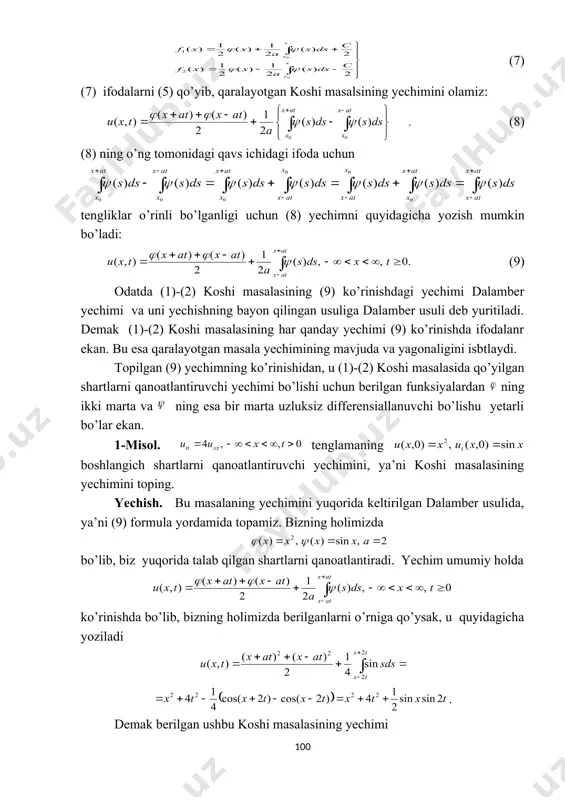 opilgan (9) yechimning ko’rinishidan, u (1)-(2) koshi masalasida qo’yilgan shartlarni qanoatlantiruvchi yechimi bo’lishi uchun berilgan funksiyalardan ning ikki marta va ning esa bir marta uzluksiz differensiallanuvchi bo’lishu yetarli bo’lar ekan. 1-misol. tenglamaning boshlangich shartlarni qanoatlantiruvchi yechimini, ya’ni koshi masalasining yechimini toping. yechish. bu masalaning yechimini yuqorida keltirilgan dalamber usulida, ya’ni (9) formula yordamida topamiz. bizning holimizda bo’lib, biz yuqorida talab qilgan shartlarni qanoatlantiradi. yechim umumiy holda ko’rinishda bo’lib, bizning holimizda berilganlarni o’rniga qo’ysak, u quyidagicha yoziladi . demak berilgan ushbu koshi masalasining yechimi funksiyadan iborat ekan. yechimning fizik mohiyati. elementar matematikadan bizga ma’lumki, har bir uchun funksiya grafigi funksiya grafigini har bir nuqtada o’qi bo’ylab birlik chapga (manfiy yo’nalishga siljitish) bo’lsa, funksiya grafigi esa funksiya grafigini har bir nuqtada o’qi bo’ylab birlik o’nga (musbat yo’nalishga siljitish) bo’lar edi. yuqorida aytilgan fikrga asosan, qaralayotgan koshi masalasining (9) ko’rinishdagi yechimi boshlang’ich shartda berilgan boshlang’ich chetlanish va boshlangich tezlikning vaqt davomida tarqalishini ifodalashini …