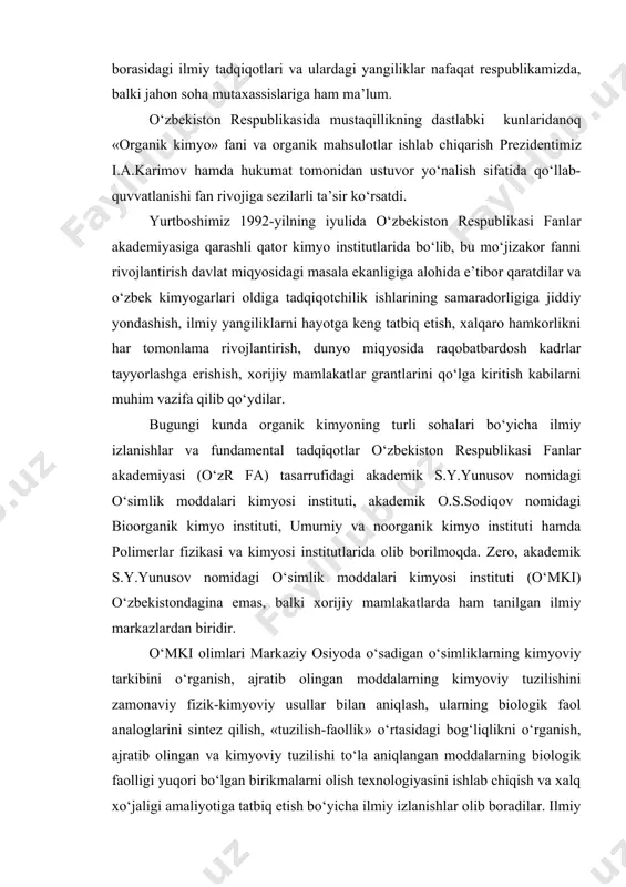 ki) o‘zbekistondagina emas, balki xorijiy mamlakatlarda ham tanilgan ilmiy markazlardan biridir. o‘mki olimlari markaziy osiyoda o‘sadigan o‘simliklarning kimyoviy tarkibini o‘rganish, ajratib olingan moddalarning kimyoviy tuzilishini zamonaviy fizik-kimyoviy usullar bilan aniqlash, ularning biologik faol analoglarini sintez qilish, «tuzilish-faollik» o‘rtasidagi bog‘liqlikni o‘rganish, ajratib olingan va kimyoviy tuzilishi to‘la aniqlangan moddalarning biologik faolligi yuqori bo‘lgan birikmalarni olish texnologiyasini ishlab chiqish va xalq xo‘jaligi amaliyotiga tatbiq etish bo‘yicha ilmiy izlanishlar olib boradilar. ilmiy tadqiqotlar natijasida 1200dan ortiq alkaloid, 350dan ortiq glikozid, 500ga yaqin kumarin, flavonoid, murakkab efir, lakton, proantosianidin, 50dan ortiq lipid, 30dan ortiq polisaxarid ajratib olindi. 550 ta yangi alkaloid, 250 ta glikozid, 400 dan ortiq yangi kumarin, flavonoid, terpenoid, murakkab efir, lakton va proantosianidinning kimyoviy tuzilishi aniqlandi, 2000dan ortiq tabiiy birikma farmakologik tekshiruvdan o‘tkazildi. o‘simliklarni kimyoviy himoya qilish sohasida o‘mki organik kimyogarlari tomonidan hozirgacha 30 mingdan ortiq modda sintez qilindi va ularning gerbitsidlik, fungitsidlik, o‘stiruvchanlik, akaritsidlik, insektitsidlik, defoliantlik xususiyatlari o‘rganildi, qishloq va …