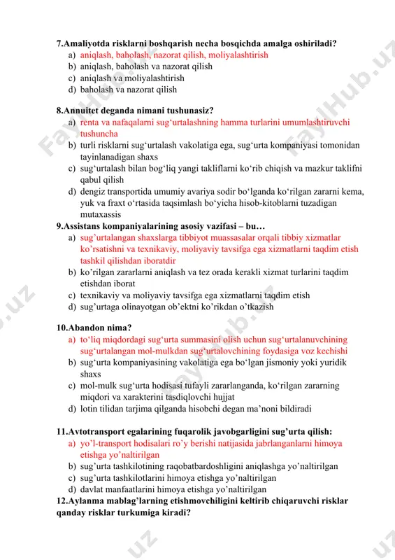 g asosiy vazifasi – bu… a) sug’urtalangan shaxslarga tibbiyot muassasalar orqali tibbiy xizmatlar ko’rsatishni va texnikaviy, moliyaviy tavsifga ega xizmatlarni taqdim etish tashkil qilishdan iboratdir b) ko’rilgan zararlarni aniqlash va tez orada kerakli xizmat turlarini taqdim etishdan iborat c) texnikaviy va moliyaviy tavsifga ega xizmatlarni taqdim etish d) sug’urtaga olinayotgan ob’ektni ko’rikdan o’tkazish 10.abandon nima? a) to‘liq miqdordagi sug‘urta summasini olish uchun sug‘urtalanuvchining sug‘urtalangan mol-mulkdan sug‘urtalovchining foydasiga voz kechishi b) sug‘urta kompaniyasining vakolatiga ega bo‘lgan jismoniy yoki yuridik shaxs c) mol-mulk sug‘urta hodisasi tufayli zararlanganda, ko‘rilgan zararning miqdori va xarakterini tasdiqlovchi hujjat d) lotin tilidan tarjima qilganda hisobchi degan ma’noni bildiradi 11.avtotransport egalarining fuqarolik javobgarligini sug’urta qilish: a) yo’l-transport hodisalari ro’y berishi natijasida jabrlanganlarni himoya etishga yo’naltirilgan b) sug’urta tashkilotining raqobatbardoshligini aniqlashga yo’naltirilgan c) sug’urta tashkilotlarini himoya etishga yo’naltirilgan d) davlat manfaatlarini himoya etishga yo’naltirilgan 12.aylanma mablag’larning etishmovchiligini keltirib chiqaruvchi risklar qanday risklar turkumiga kiradi? a) moliyaviy risklar b) texnik …