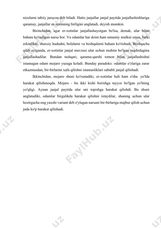 oq yillar tajribaga ega oilada nizo bo'ladimi, natijasi doimo gullab yashnaydi. 2. yomon nizolar. bunday to'qnashuvlar juda xavflidir, chunki ularning natijasi ikki tomonni qoniqtirmaydi va ko'p yillar davomida davom ettirishga, nikohlari bilan qoniqish hisini kamaytirishga, uzoq vaqt yoqimsiz depozit qoldirib ketishga majbur qiladi. bunday to'qnashuvlarning tez-tez takrorlanishi ajralishga olib kelishi mumkin. oilaviy mojaro yuzaga kelishining sabablari bor ko'p miqdorda, chunki nikoh nafaqat qo'shma uyni saqlash va farzand ko'rish, balki ularning istaklarini ro'yobga chiqarish, ehtiyojlarini qondirish va baxtli yashash istagini ham o'z ichiga oladi. erkak va ayol turmush qurishni davom ettirish orqali hayotlarini yaxshilashni xohlaydigan odamlar bo'lib qolmoqdalar. biroq, nizolar, turmush o'rtog'i qarama-qarshi yoki turli xil qarashlarga, istaklarga, manfaatlarga, ehtiyojlarga va boshqalarga qarshi to'qnashuv yuzaga kelganda paydo bo'ladi. er-xotin o'rtasidagi janjallarning tez-tez sabablari quyidagilardir: · turmush o'rtoqlardan birining mastligi. · oilaviy hayotni o'tkazish bo'yicha qarashlarning farqi. · zino. · turmush o'rtoqlarning xudbinligi. · haddan tashqari rashk. · sheriklarga nisbatan hurmatsizlik. · …