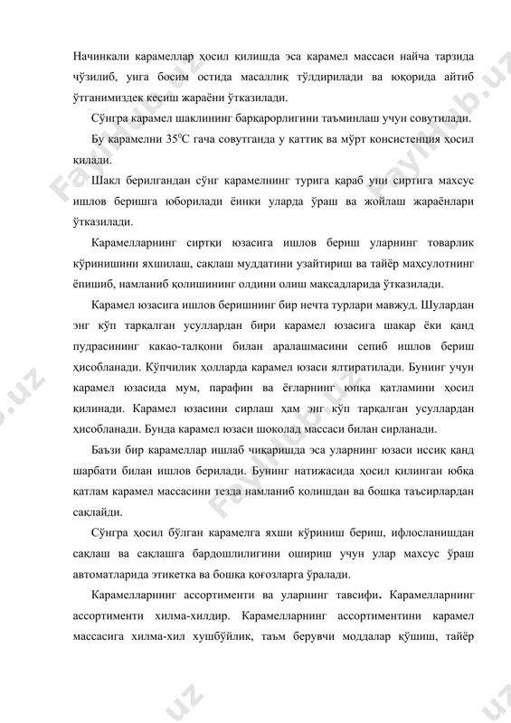 , юзасига иссиқ тўйинган қанд сиропи билан ишлов берилган (дражеланган), сирланган карамел (юзаси шоколад массаси билан қопланган), юзасига какао-талқони, қанд талқони сепилган сепма карамелларга бўлинади. карамел массасига ишлов бериш усулига қараб чўзиб ишланган ва чўзиб ишланмаган карамел массаларидан тайёрланган карамелларга бўлинади. начинкасиз карамел. бу карамеллар фақат карамел массасидан тайёрланади. уларнинг таркибида қанд моддасининг миқдори 96 % ни ташкил этади. бу турдаги кара-мелларга хилма-хил шаклдаги майда ва ўралмаган карамеллар, яъни монпаселар киради. қоғозга ўралган начинкасиз карамел ишлов берилишига, рангига, хушбўйлигига қараб «барбарис», «дюшес», «театральная», «взлетная», «мятная», «золотистая» турларига бўлинади. турли ҳайвонлар, қушлар, балиқлар ёки буйимлар шаклидаги карамеллар ҳам начинкасиз карамелларнинг махсус турларини ташкил этади. начинкали карамел. начинкали карамеллар карамел массасидан ва масса ичида жойлашган карамел начинкасидан ташкил топган бўлади. начинкали карамеллар жуда хилма-хилдир. бундай кармеллар қоғозга ўралган ва қоғозга ўралмаган ҳолда савдога чиқарилади. мевали ва резавор-мевали начинкали карамел. буларга олма, нок, қора смородина, ўрик, апельсин, виктория, мева-резавор мева букети, олхўри, пуншевая …