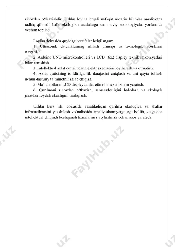 ettirish mexanizmini yaratish. 6. qurilmani sinovdan o‘tkazish, samaradorligini baholash va ekologik jihatdan foydali ekanligini tasdiqlash. ushbu kurs ishi doirasida yaratiladigan qurilma ekologiya va shahar infratuzilmasini yaxshilash yo‘nalishida amaliy ahamiyatga ega bo‘lib, kelgusida intellektual chiqindi boshqarish tizimlarini rivojlantirish uchun asos yaratadi. 2. nazariy qism 2.1. ultrasonik datchiklarning ishlash prinsipi ultrasonik datchiklar - bu tovush to‘lqinlaridan foydalangan holda masofani o‘lchashga mo‘ljallangan zamonaviy qurilmalardir. ular asosan piezoelektrik kristallardan hosil bo‘lgan ultratovush generator va qabul qiluvchidan iborat. datchik ishlashida tovush to‘lqinlari yuqori chastotada hosil qilinadi va obyekt yuzasiga borib, qaytib kelgan vaqtni o‘lchash orqali masofa hisoblanadi. 1-rasm. ultrasonic sensor hc-sr04 ultrasonik datchiklar quyidagi bosqichlarda ishlaydi: 1. signalni chiqarish: datchik ultratovush signalini (odatda 40 khz chastotali) havoga tarqatadi. 2. signalning qaytishi: agar signal biror obyekt yuzasiga borib urilsa, u qaytib keladi. 3. vaqtni o‘lchash: signalning yuborilishi va qabul qilinishi orasidagi vaqt o‘lchanadi. 4. masofani hisoblash: signalning havoda harakat tezligi (343 m/s) asosida masofa quyidagi formula …